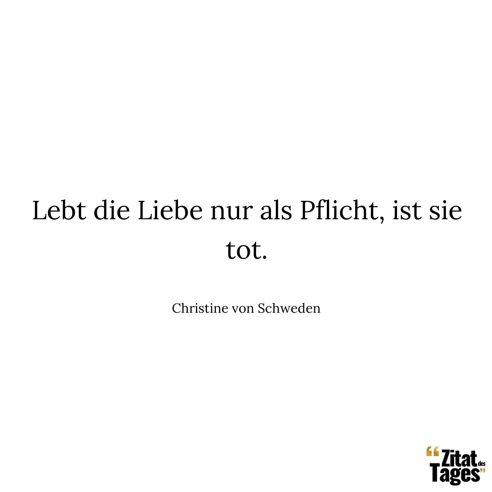 Lebt die Liebe nur als Pflicht, ist sie tot. - Christine von Schweden