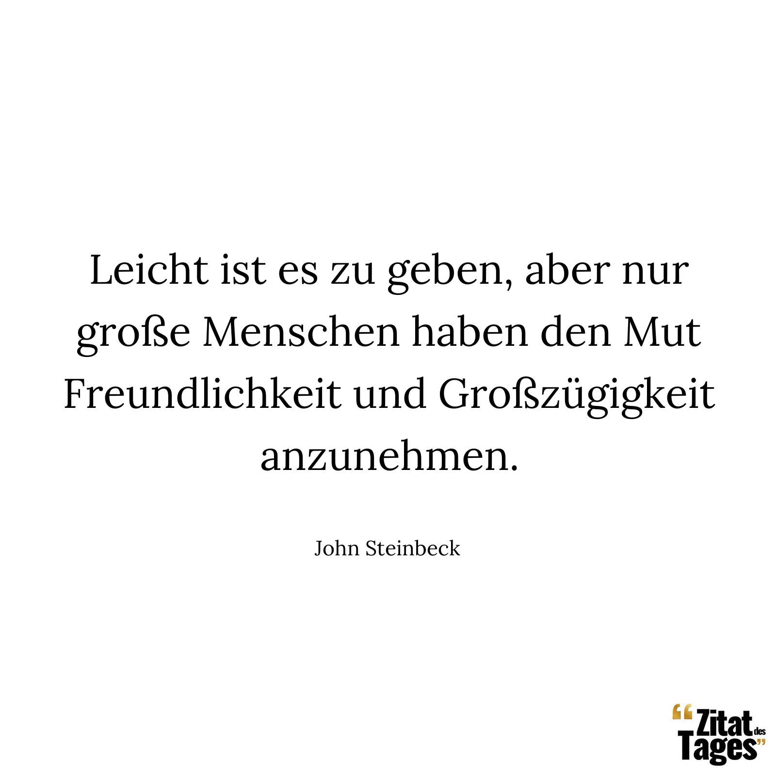 Leicht ist es zu geben, aber nur große Menschen haben den Mut Freundlichkeit und Großzügigkeit anzunehmen. - John Steinbeck