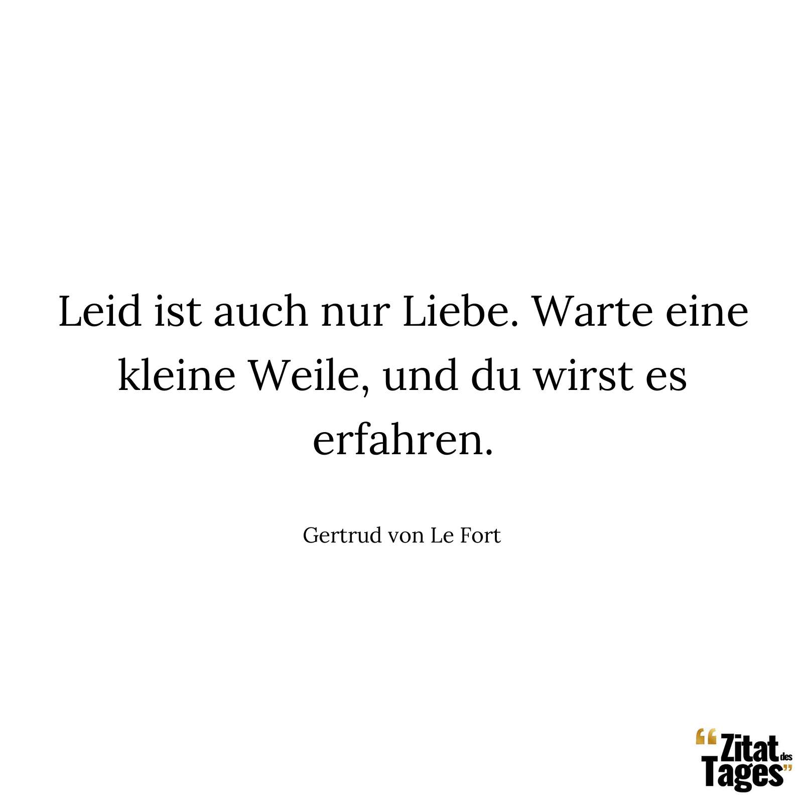 Leid ist auch nur Liebe. Warte eine kleine Weile, und du wirst es erfahren. - Gertrud von Le Fort