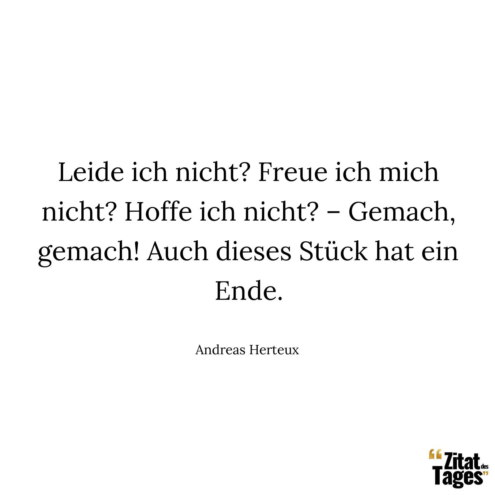 Leide ich nicht? Freue ich mich nicht? Hoffe ich nicht? – Gemach, gemach! Auch dieses Stück hat ein Ende. - Andreas Herteux