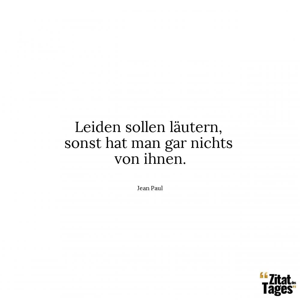 Leiden sollen läutern, sonst hat man gar nichts von ihnen. - Jean Paul