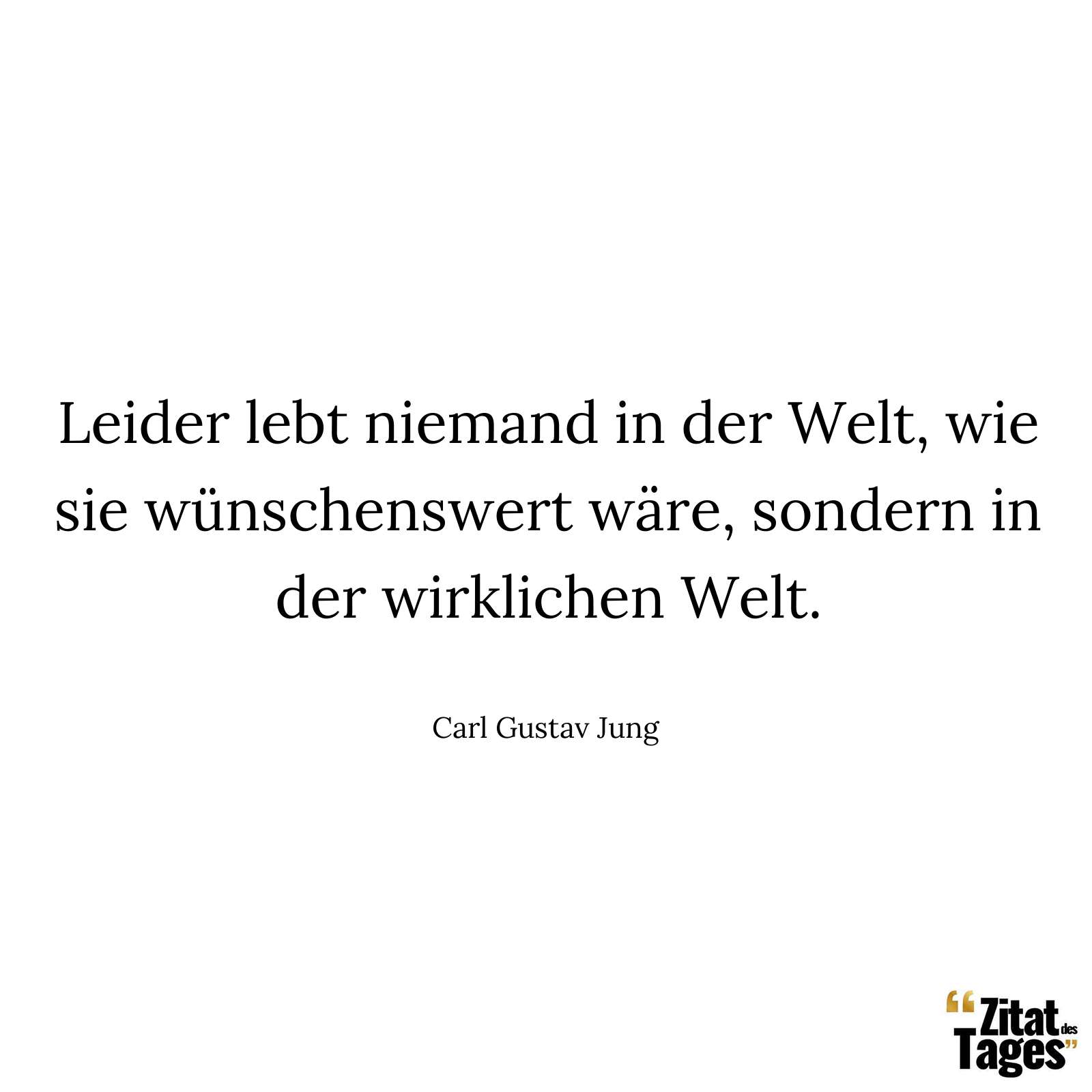 Leider lebt niemand in der Welt, wie sie wünschenswert wäre, sondern in der wirklichen Welt. - Carl Gustav Jung