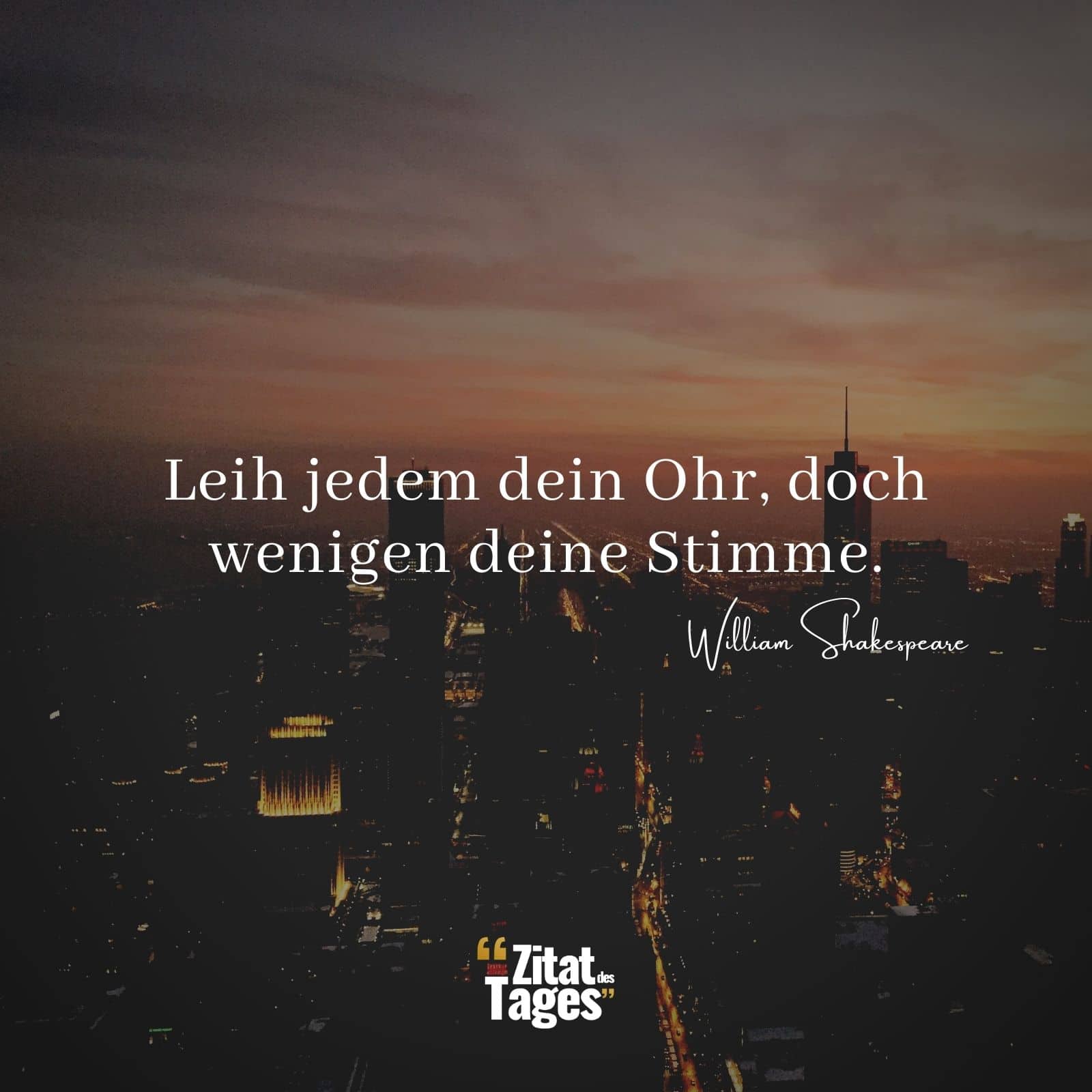 Leih jedem dein Ohr, doch wenigen deine Stimme. - William Shakespeare