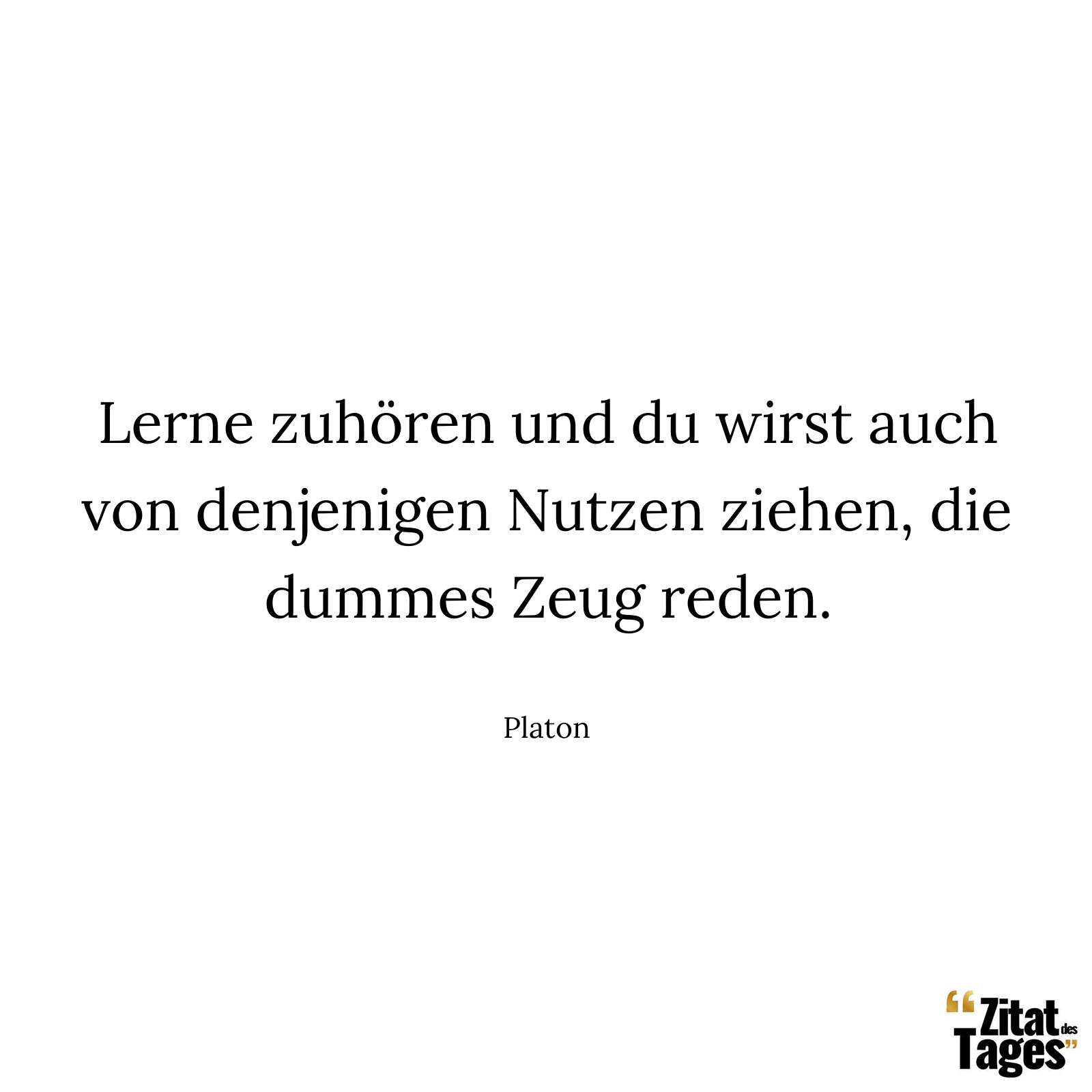 Lerne zuhören und du wirst auch von denjenigen Nutzen ziehen, die dummes Zeug reden. - Platon