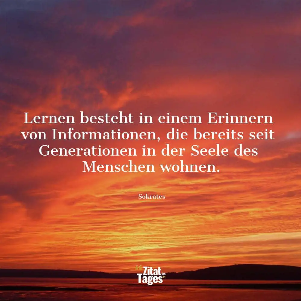 Lernen besteht in einem Erinnern von Informationen, die bereits seit Generationen in der Seele des Menschen wohnen. - Sokrates