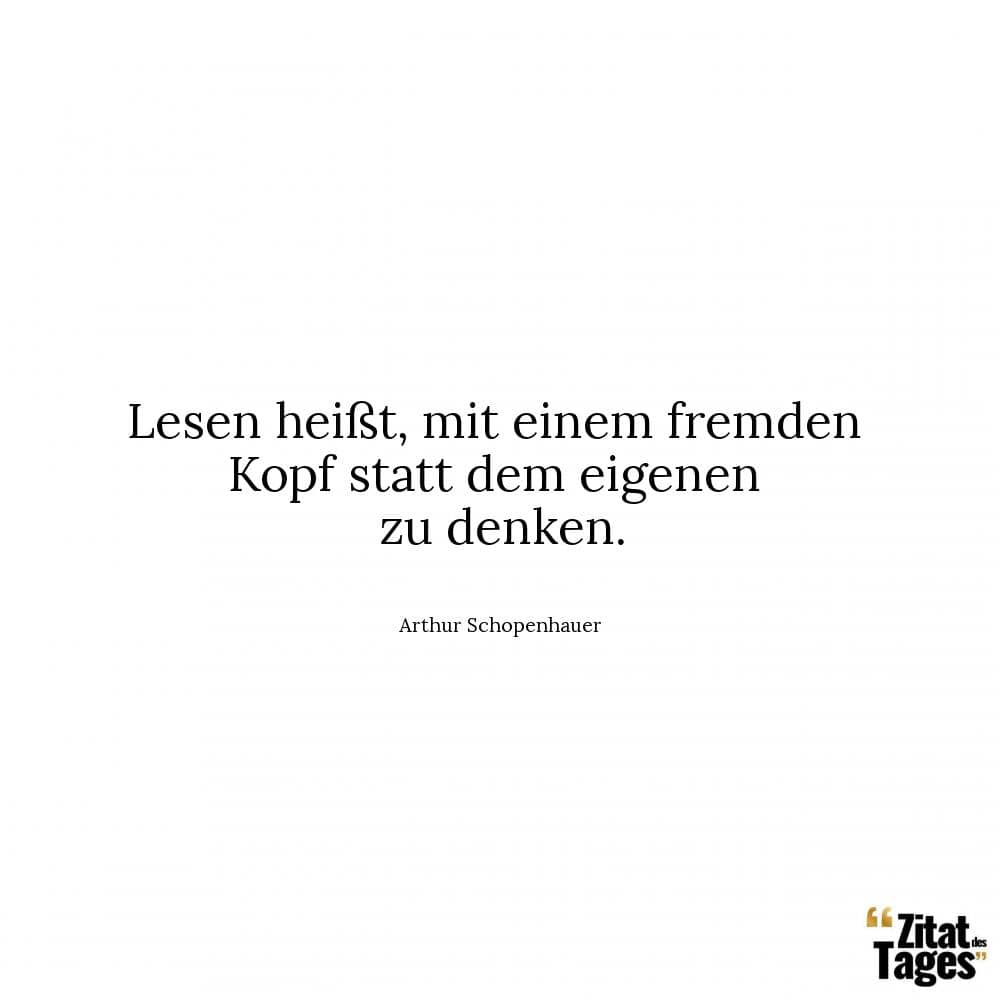 Lesen heißt, mit einem fremden Kopf statt dem eigenen zu denken. - Arthur Schopenhauer