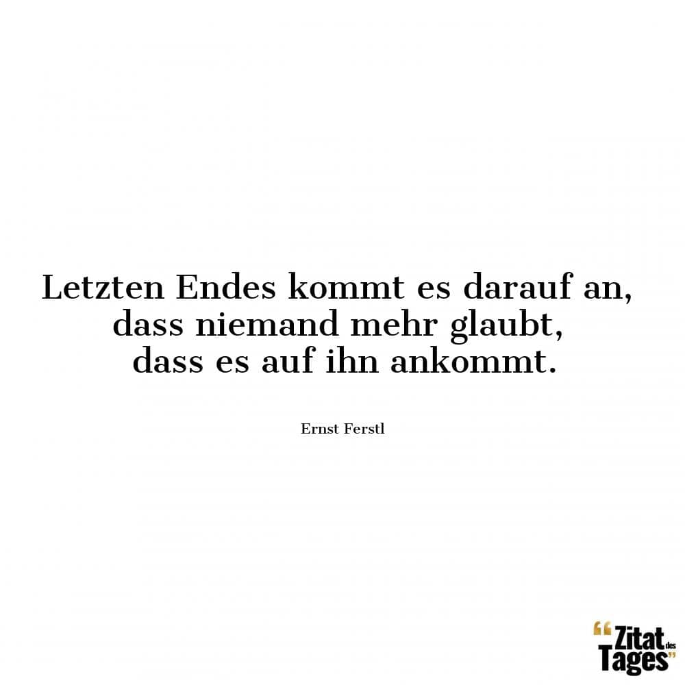 Letzten Endes kommt es darauf an, dass niemand mehr glaubt, dass es auf ihn ankommt. - Ernst Ferstl