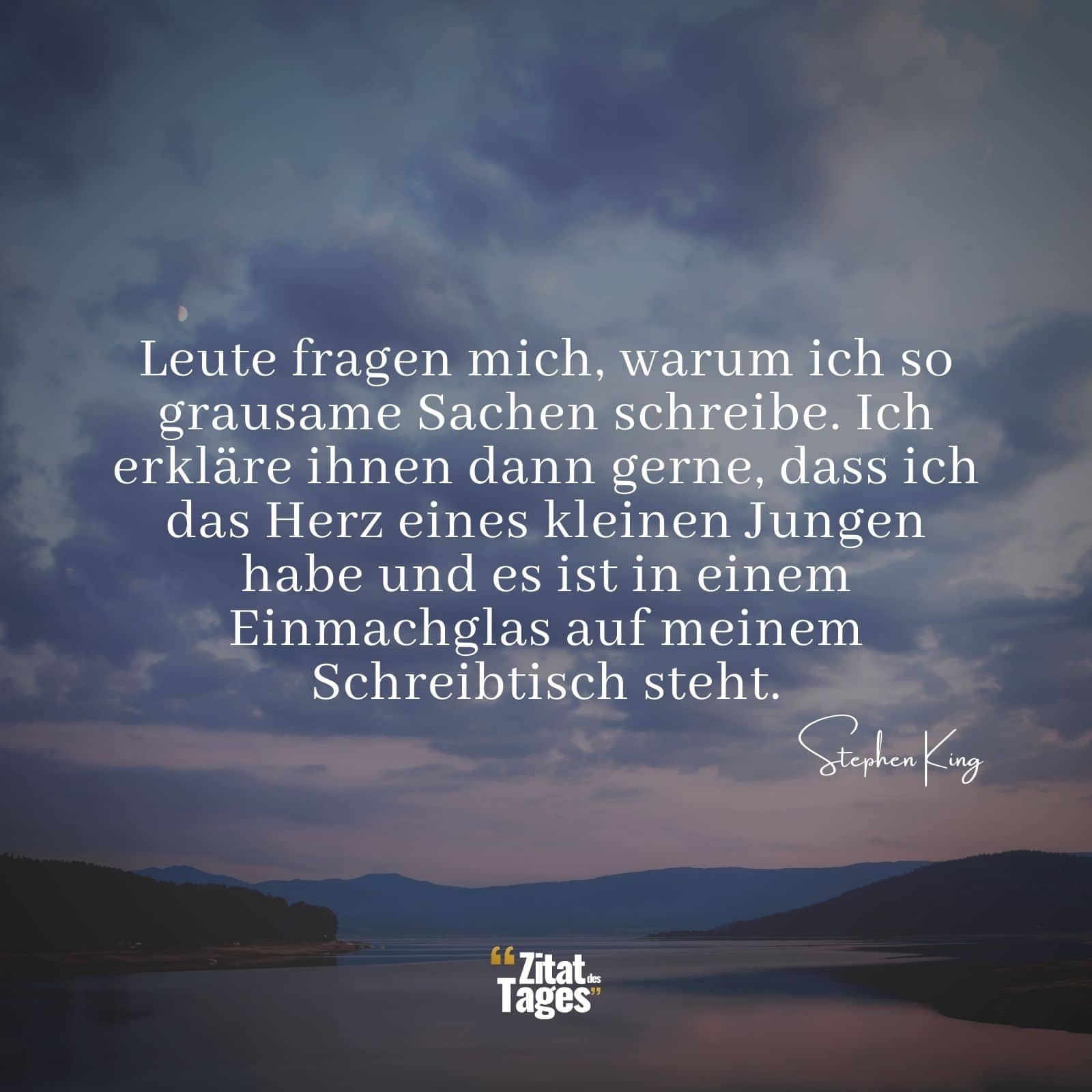 Leute fragen mich, warum ich so grausame Sachen schreibe. Ich erkläre ihnen dann gerne, dass ich das Herz eines kleinen Jungen habe und es ist in einem Einmachglas auf meinem Schreibtisch steht. - Stephen King