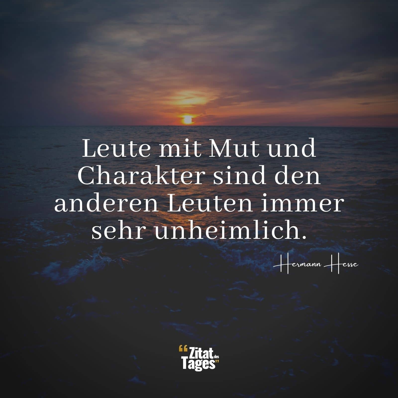 Leute mit Mut und Charakter sind den anderen Leuten immer sehr unheimlich. - Hermann Hesse