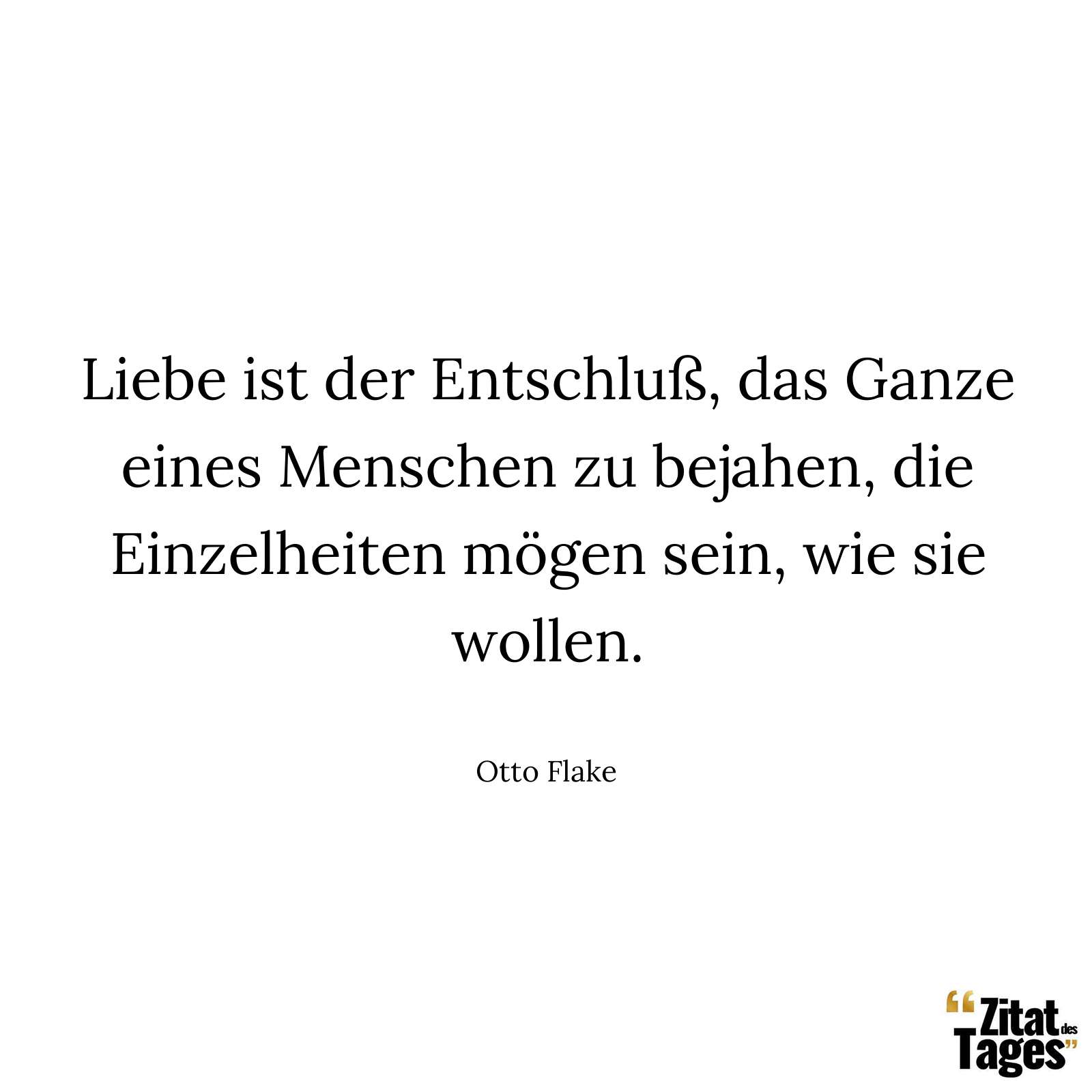 Liebe ist der Entschluß, das Ganze eines Menschen zu bejahen, die Einzelheiten mögen sein, wie sie wollen. - Otto Flake