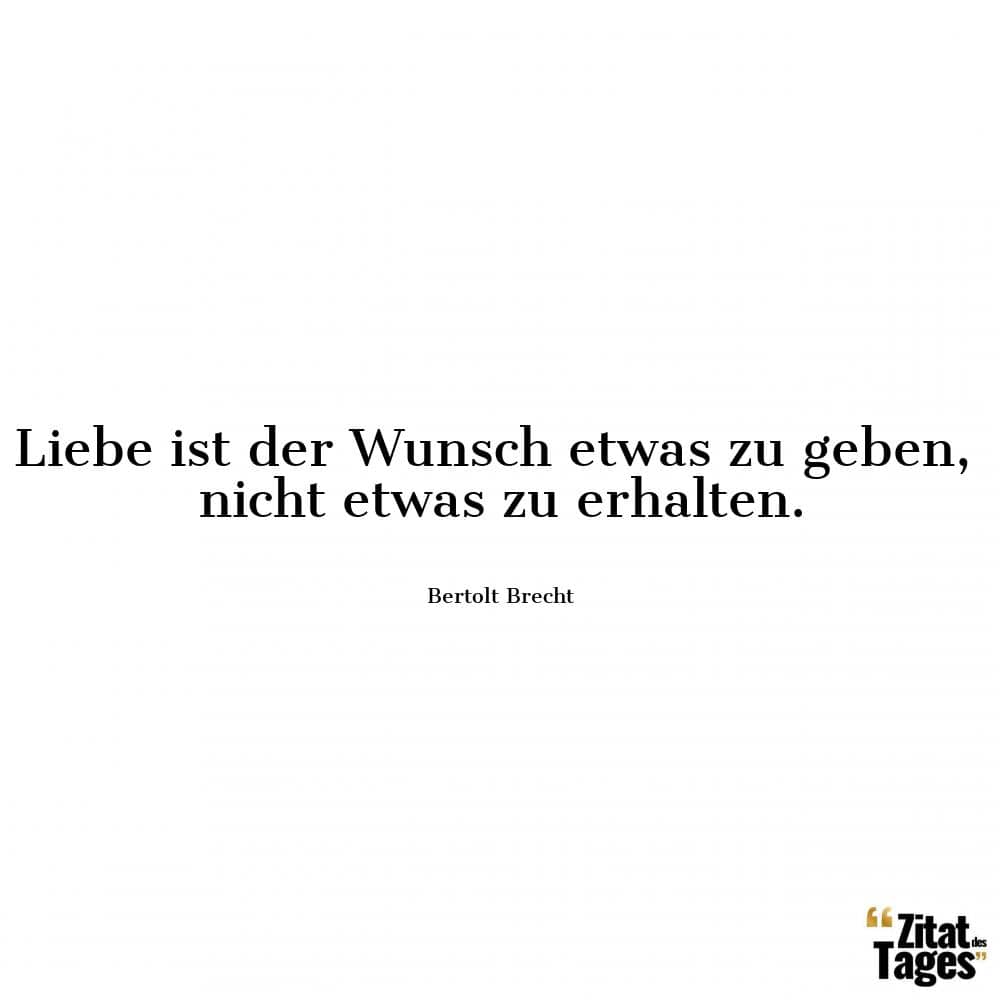 Liebe ist der Wunsch etwas zu geben, nicht etwas zu erhalten. - Bertolt Brecht