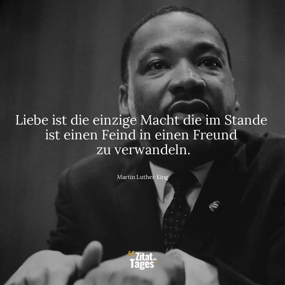 Liebe ist die einzige Macht die im Stande ist einen Feind in einen Freund zu verwandeln. - Martin Luther King