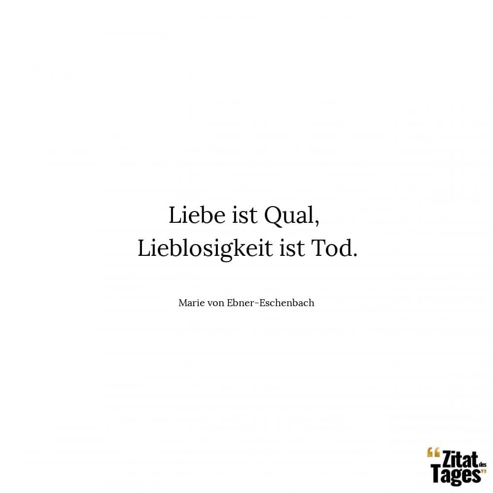 Liebe ist Qual, Lieblosigkeit ist Tod. - Marie von Ebner-Eschenbach