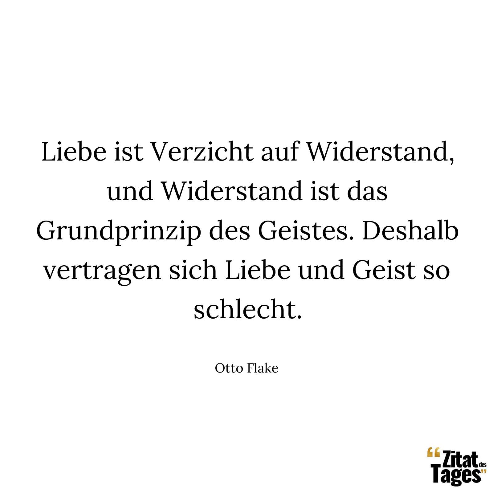 Liebe ist Verzicht auf Widerstand, und Widerstand ist das Grundprinzip des Geistes. Deshalb vertragen sich Liebe und Geist so schlecht. - Otto Flake