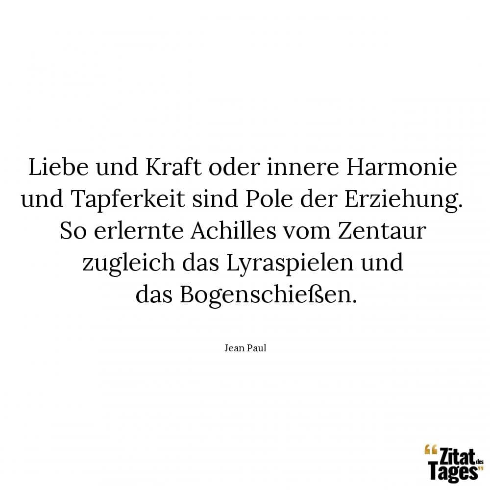 Liebe und Kraft oder innere Harmonie und Tapferkeit sind Pole der Erziehung. So erlernte Achilles vom Zentaur zugleich das Lyraspielen und das Bogenschießen. - Jean Paul