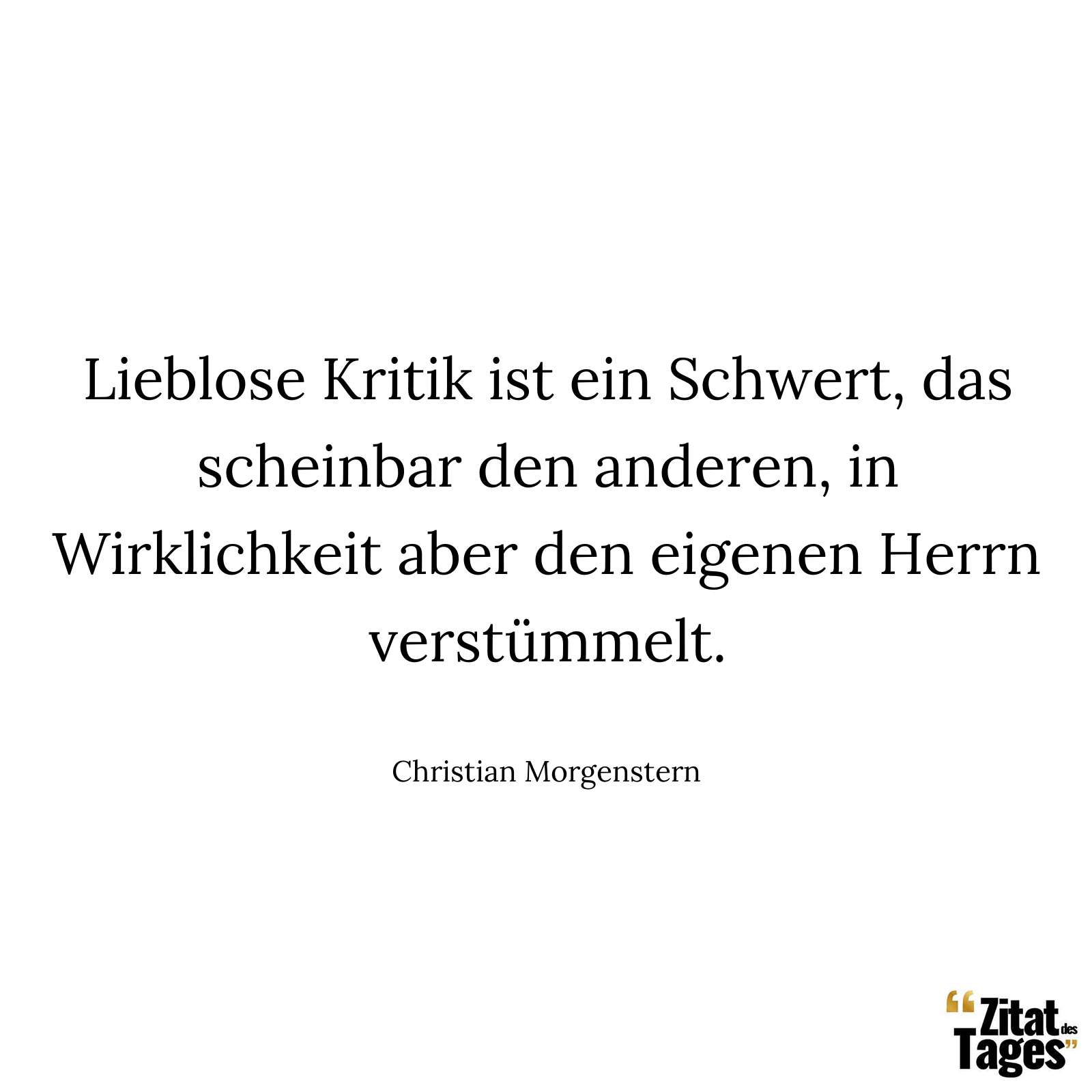 Lieblose Kritik ist ein Schwert, das scheinbar den anderen, in Wirklichkeit aber den eigenen Herrn verstümmelt. - Christian Morgenstern