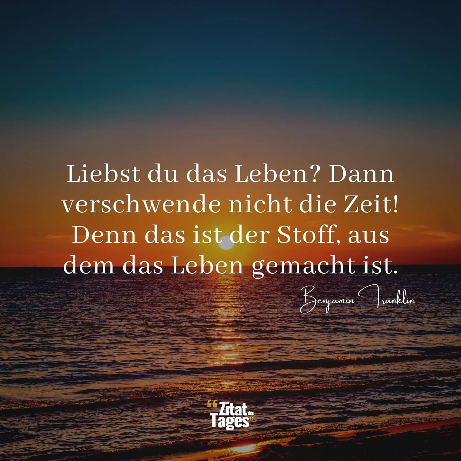 Liebst du das Leben? Dann verschwende nicht die Zeit! Denn das ist der Stoff, aus dem das Leben gemacht ist. - Benjamin Franklin