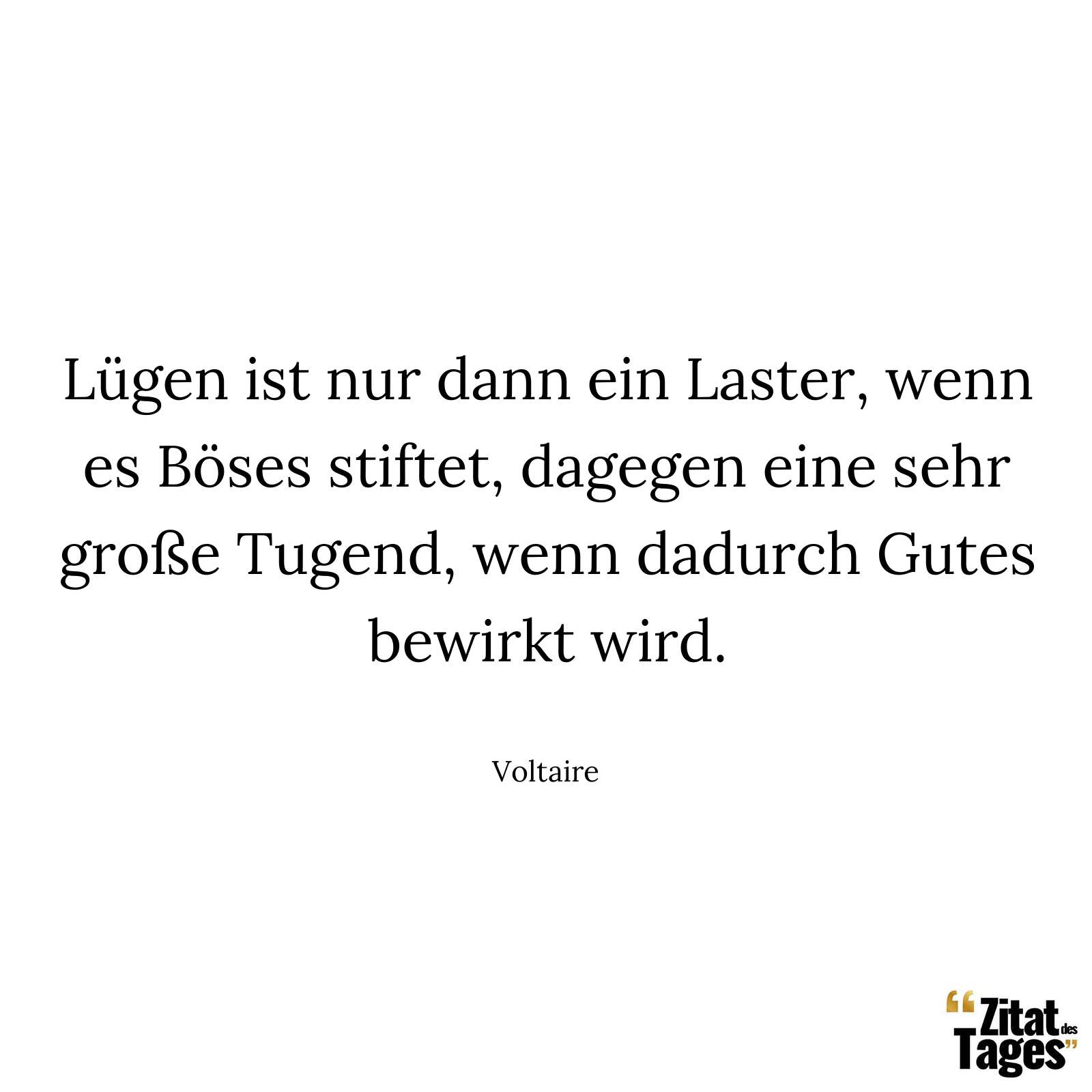 Lügen ist nur dann ein Laster, wenn es Böses stiftet, dagegen eine sehr große Tugend, wenn dadurch Gutes bewirkt wird. - Voltaire