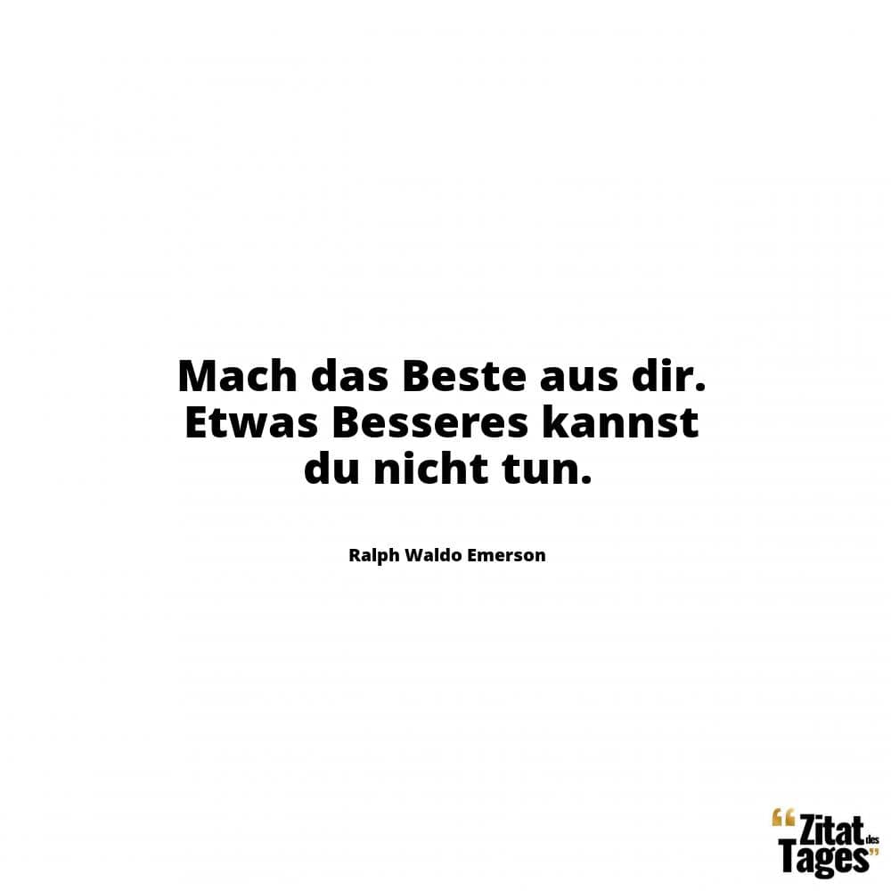 Mach das Beste aus dir. Etwas Besseres kannst du nicht tun. - Ralph Waldo Emerson