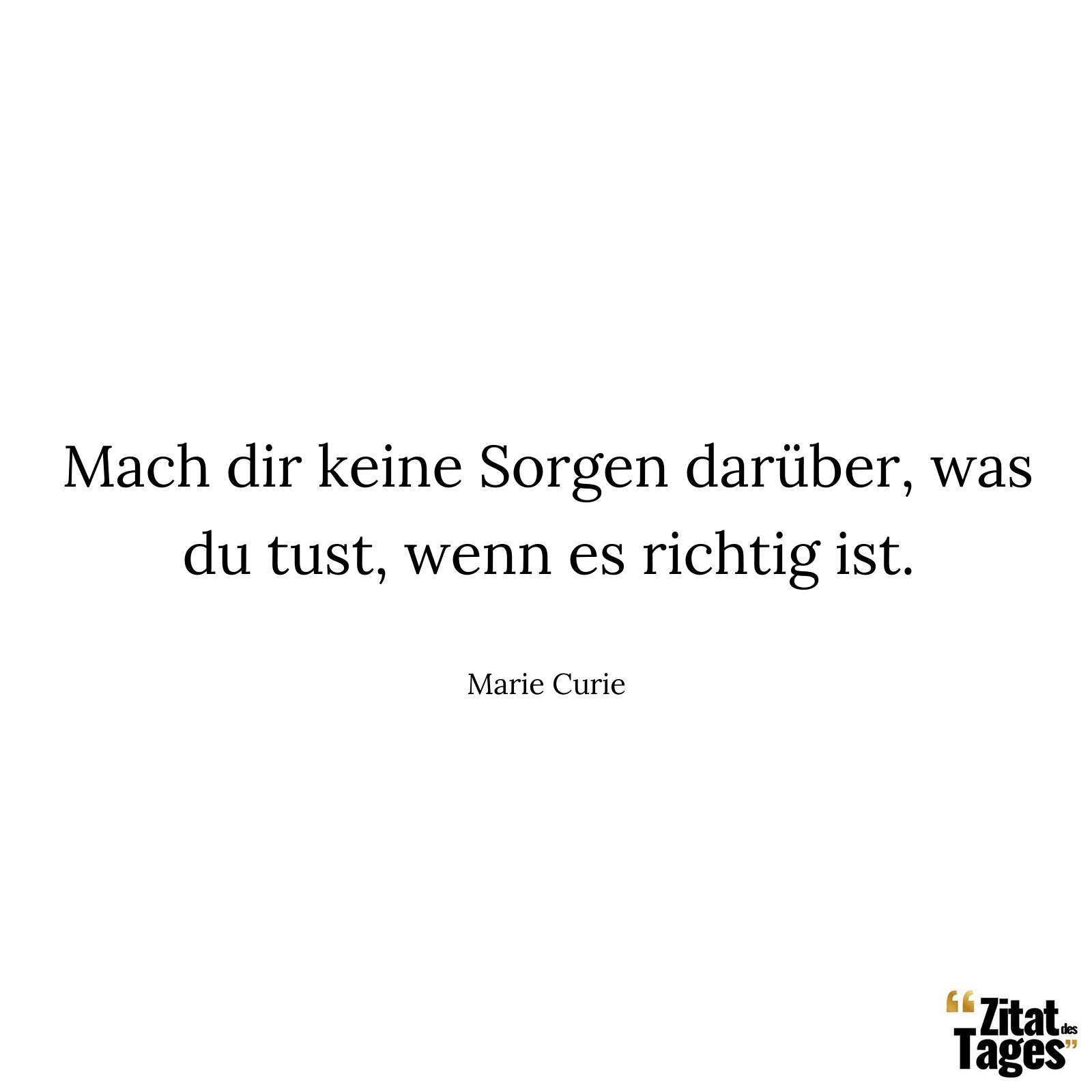 Mach dir keine Sorgen darüber, was du tust, wenn es richtig ist. - Marie Curie