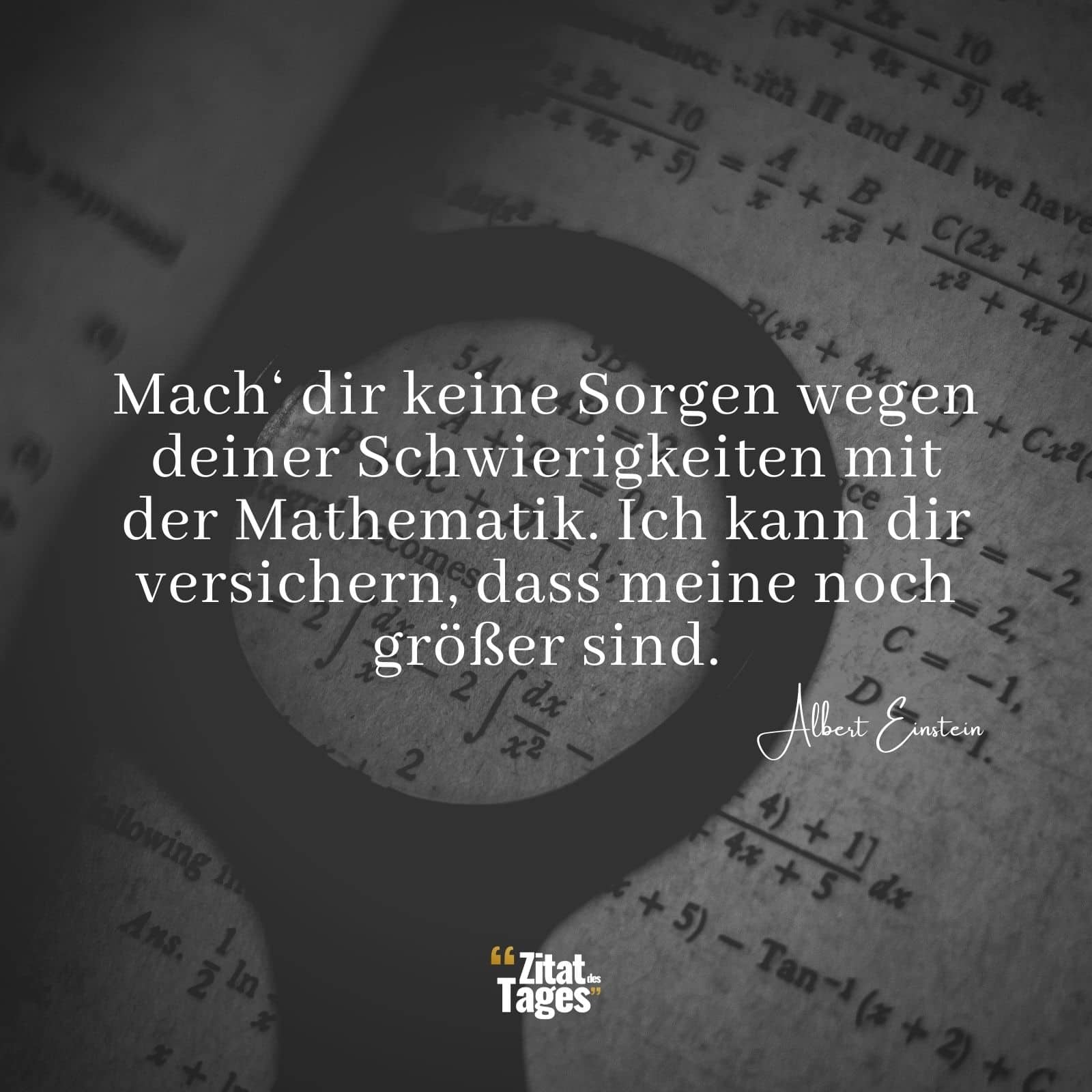 Mach‘ dir keine Sorgen wegen deiner Schwierigkeiten mit der Mathematik. Ich kann dir versichern, dass meine noch größer sind. - Albert Einstein