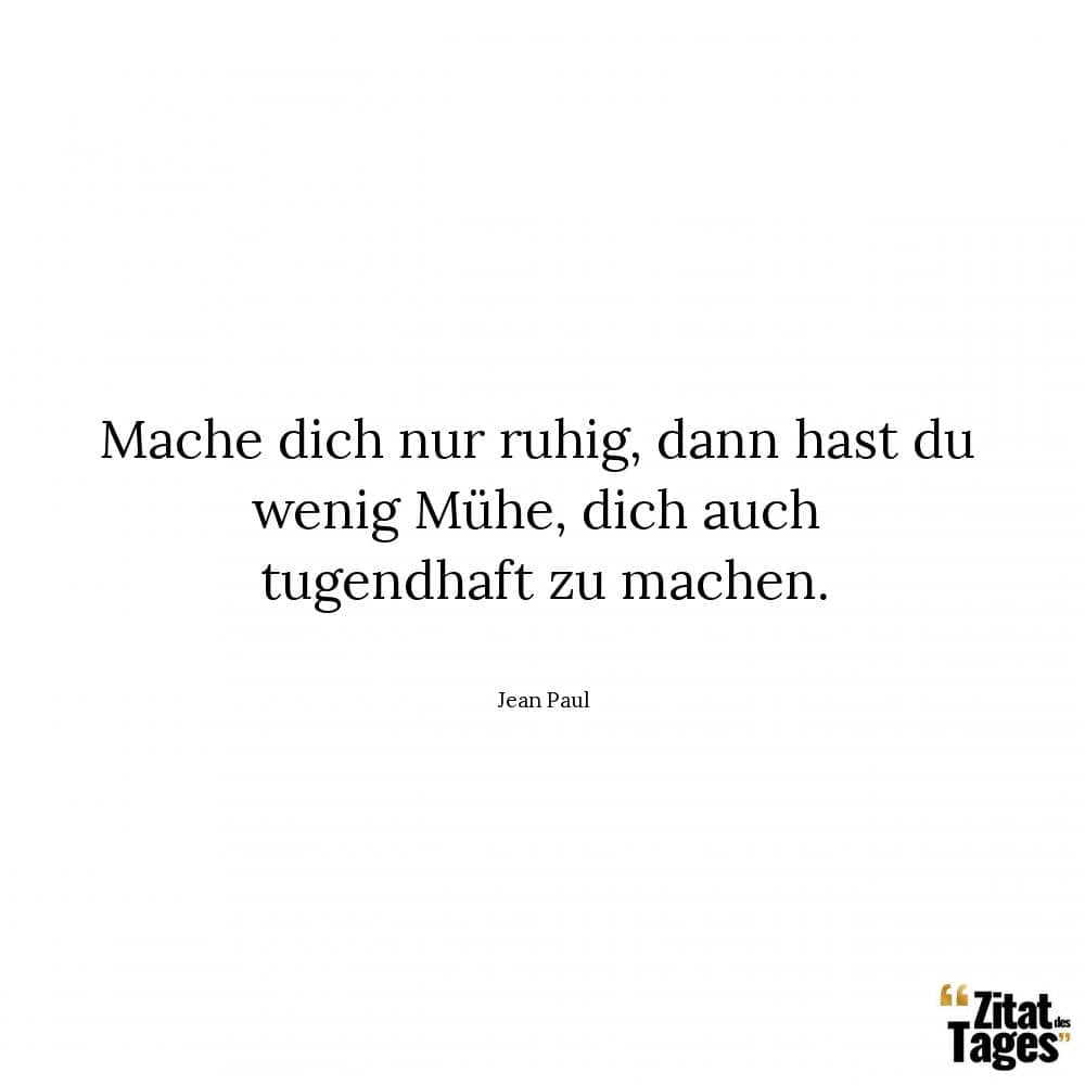 Mache dich nur ruhig, dann hast du wenig Mühe, dich auch tugendhaft zu machen. - Jean Paul