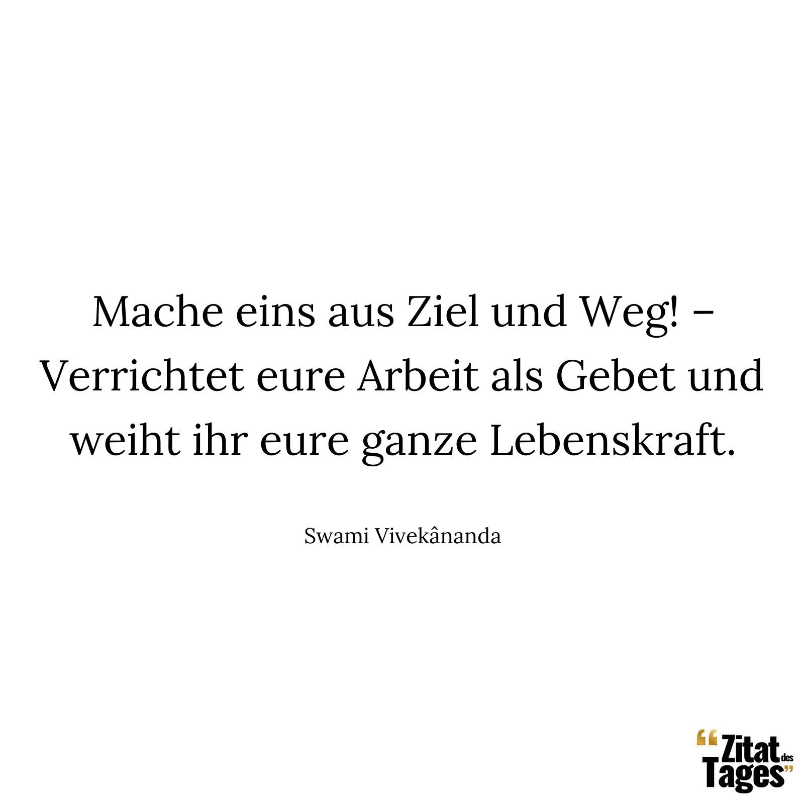 Mache eins aus Ziel und Weg! – Verrichtet eure Arbeit als Gebet und weiht ihr eure ganze Lebenskraft. - Swami Vivekânanda