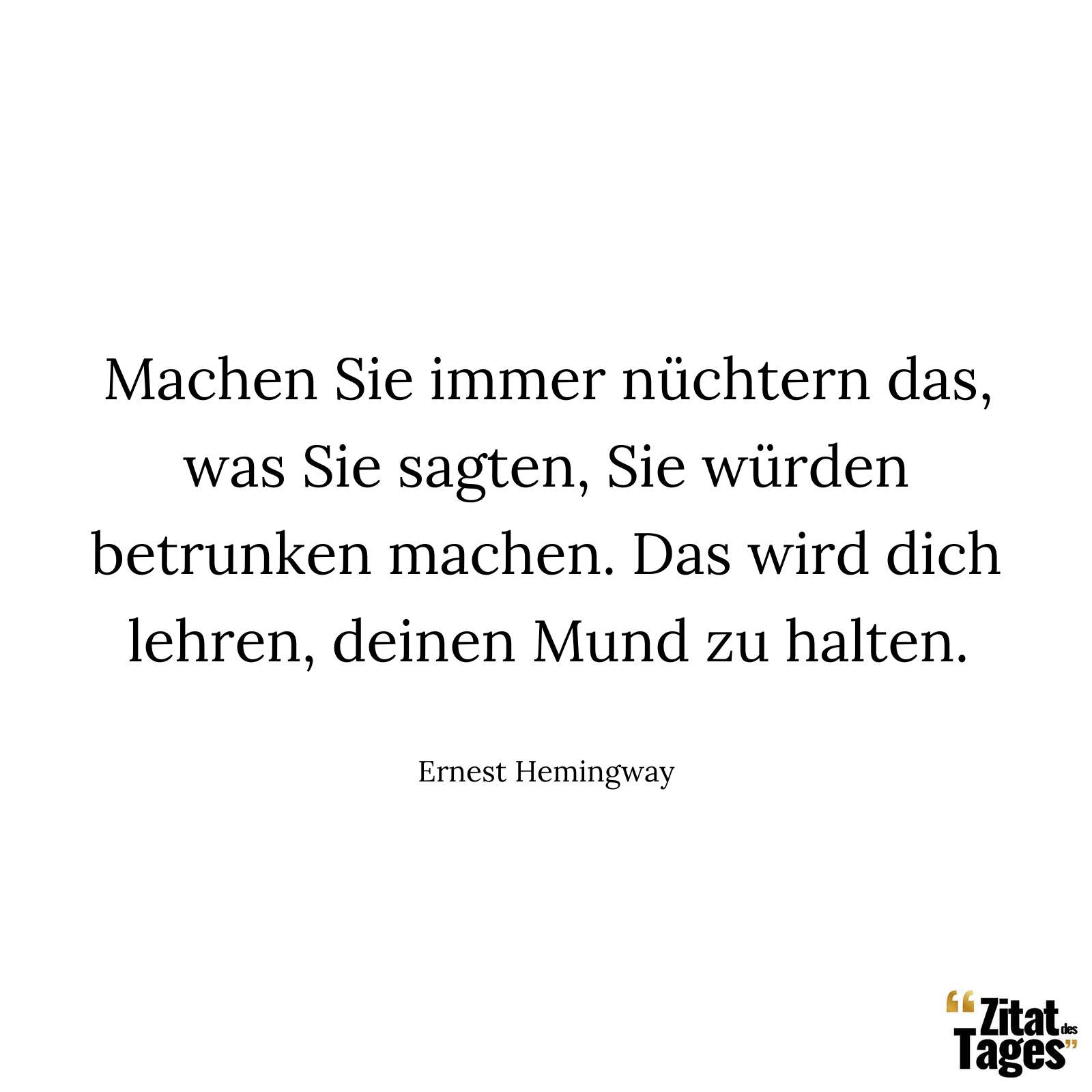 Machen Sie immer nüchtern das, was Sie sagten, Sie würden betrunken machen. Das wird dich lehren, deinen Mund zu halten. - Ernest Hemingway