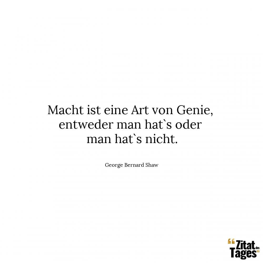 Macht ist eine Art von Genie, entweder man hat`s oder man hat`s nicht. - George Bernard Shaw