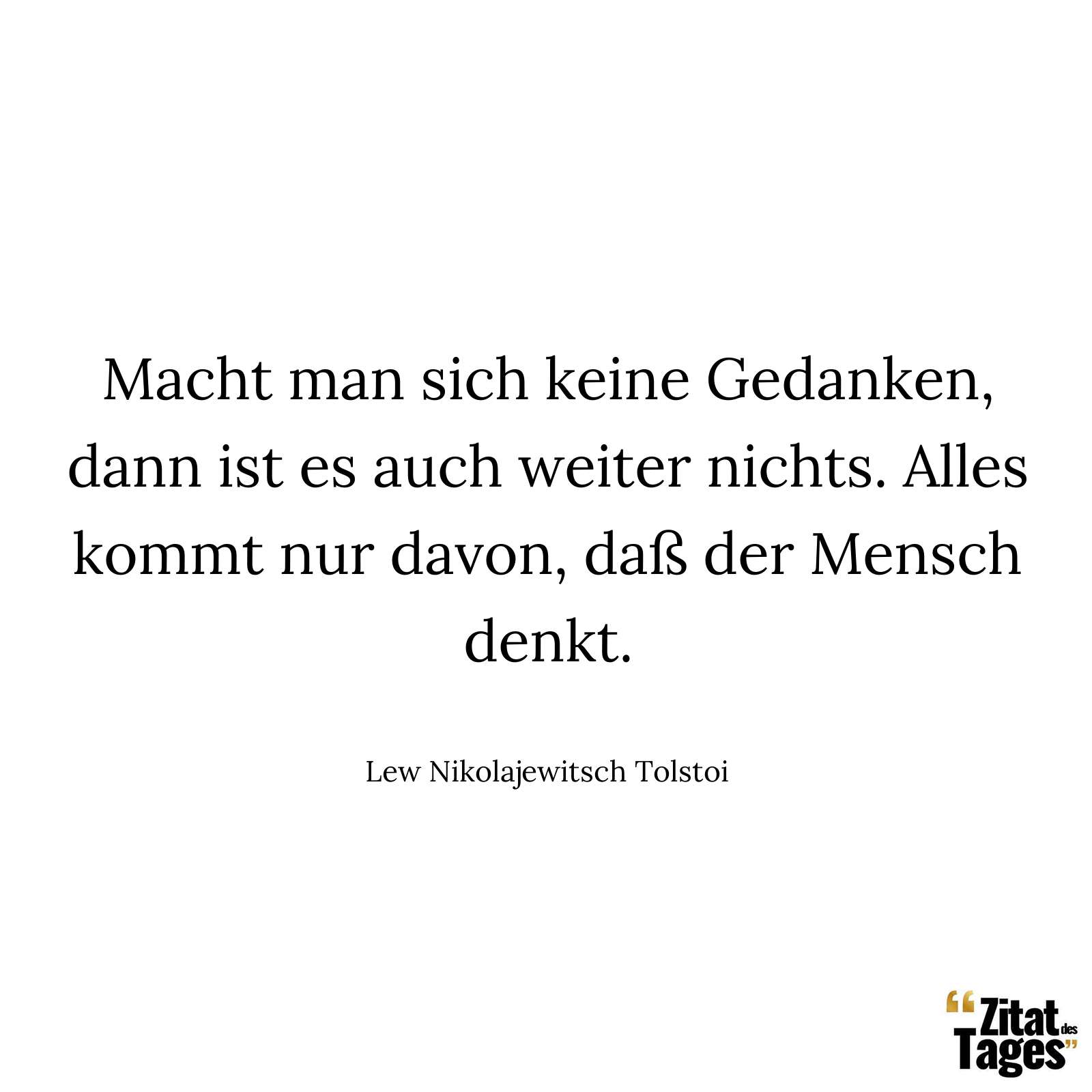 Macht man sich keine Gedanken, dann ist es auch weiter nichts. Alles kommt nur davon, daß der Mensch denkt. - Lew Nikolajewitsch Tolstoi