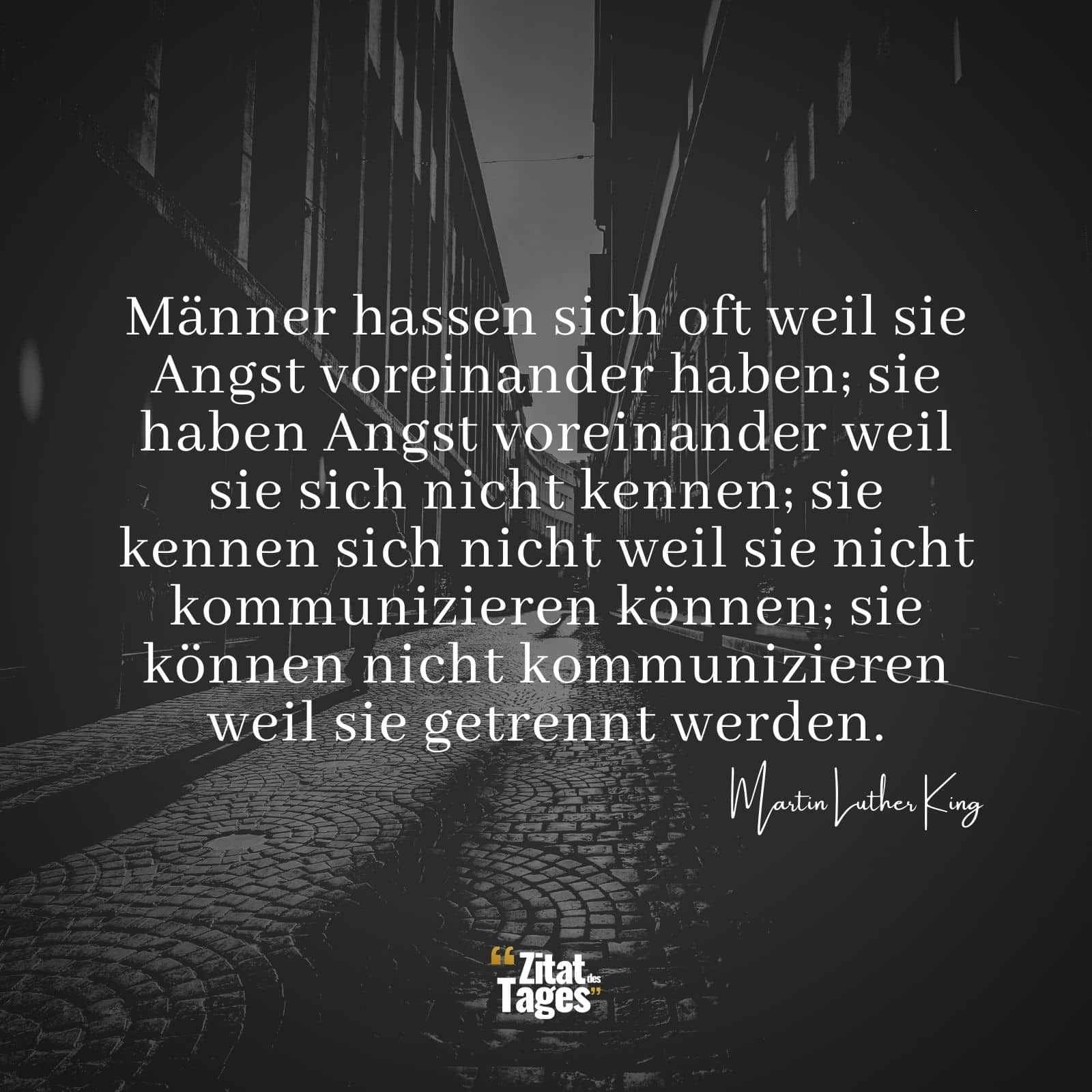 Männer hassen sich oft weil sie Angst voreinander haben; sie haben Angst voreinander weil sie sich nicht kennen; sie kennen sich nicht weil sie nicht kommunizieren können; sie können nicht kommunizieren weil sie getrennt werden. - Martin Luther King