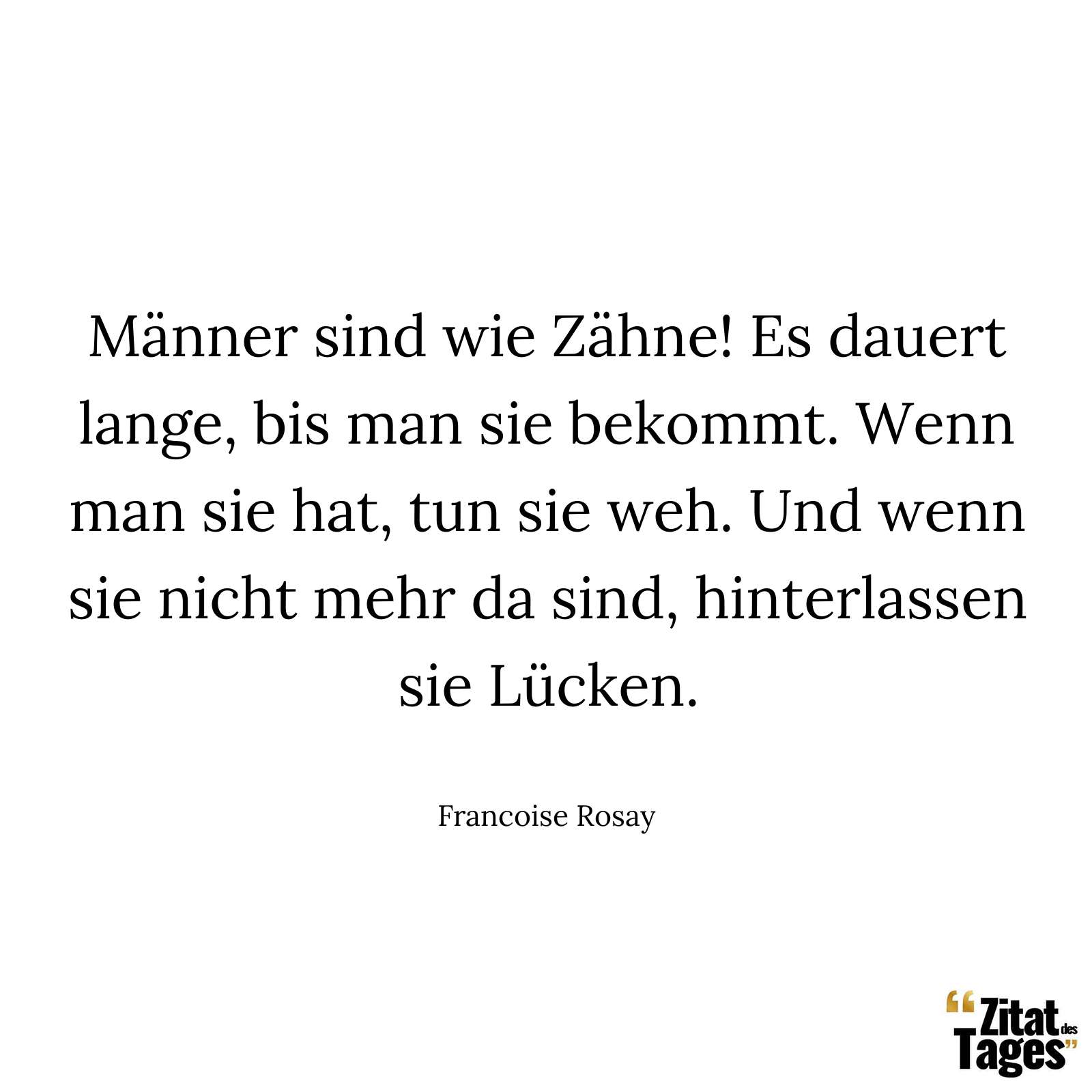 Männer sind wie Zähne! Es dauert lange, bis man sie bekommt. Wenn man sie hat, tun sie weh. Und wenn sie nicht mehr da sind, hinterlassen sie Lücken. - Francoise Rosay