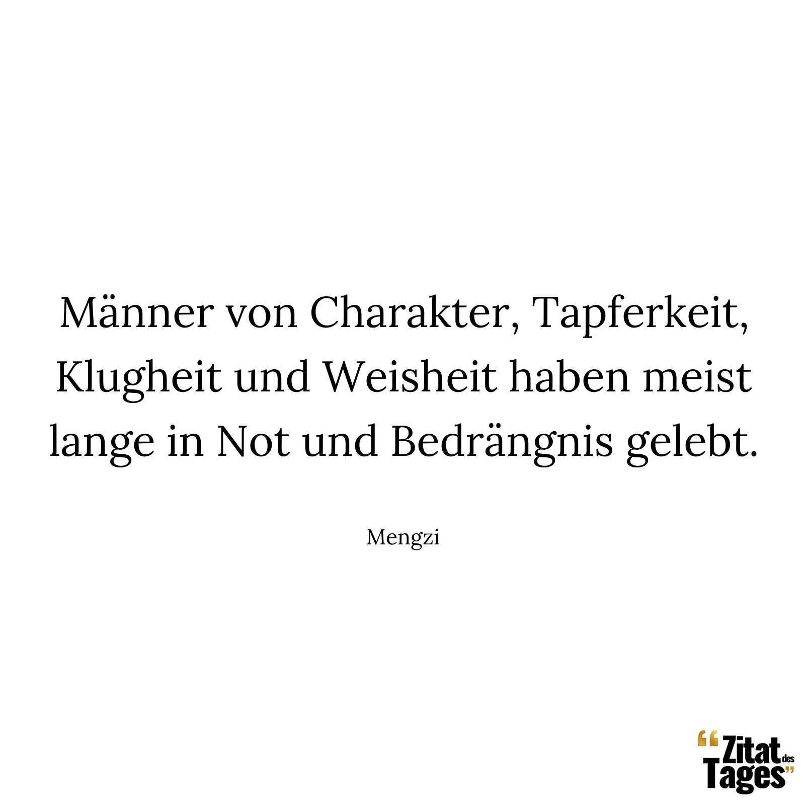 Männer von Charakter, Tapferkeit, Klugheit und Weisheit haben meist lange in Not und Bedrängnis gelebt. - Mengzi