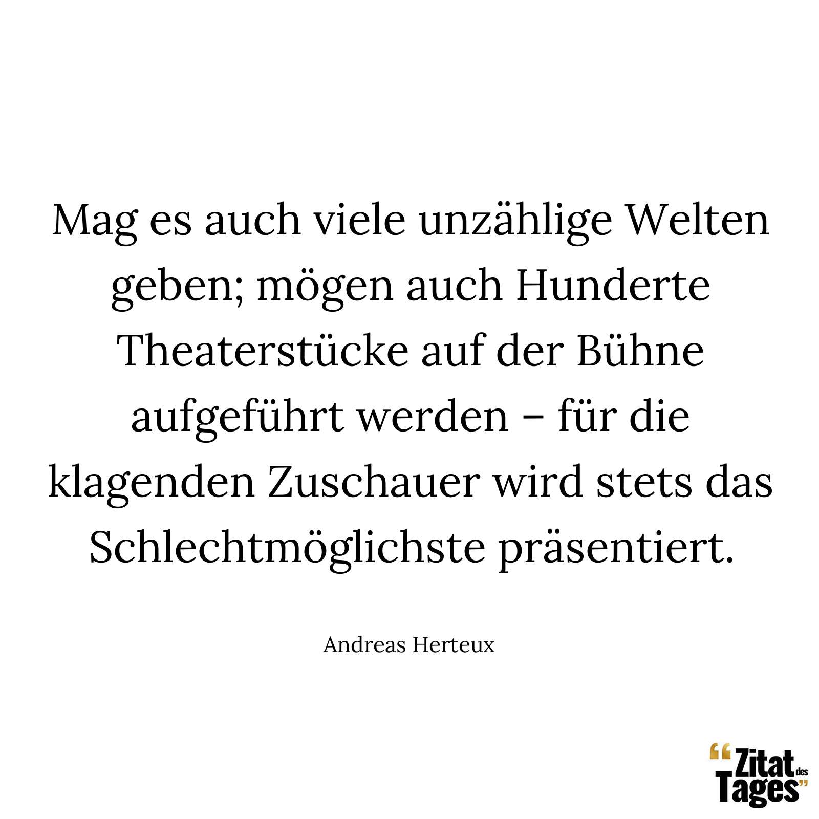 Mag es auch viele unzählige Welten geben; mögen auch Hunderte Theaterstücke auf der Bühne aufgeführt werden – für die klagenden Zuschauer wird stets das Schlechtmöglichste präsentiert. - Andreas Herteux