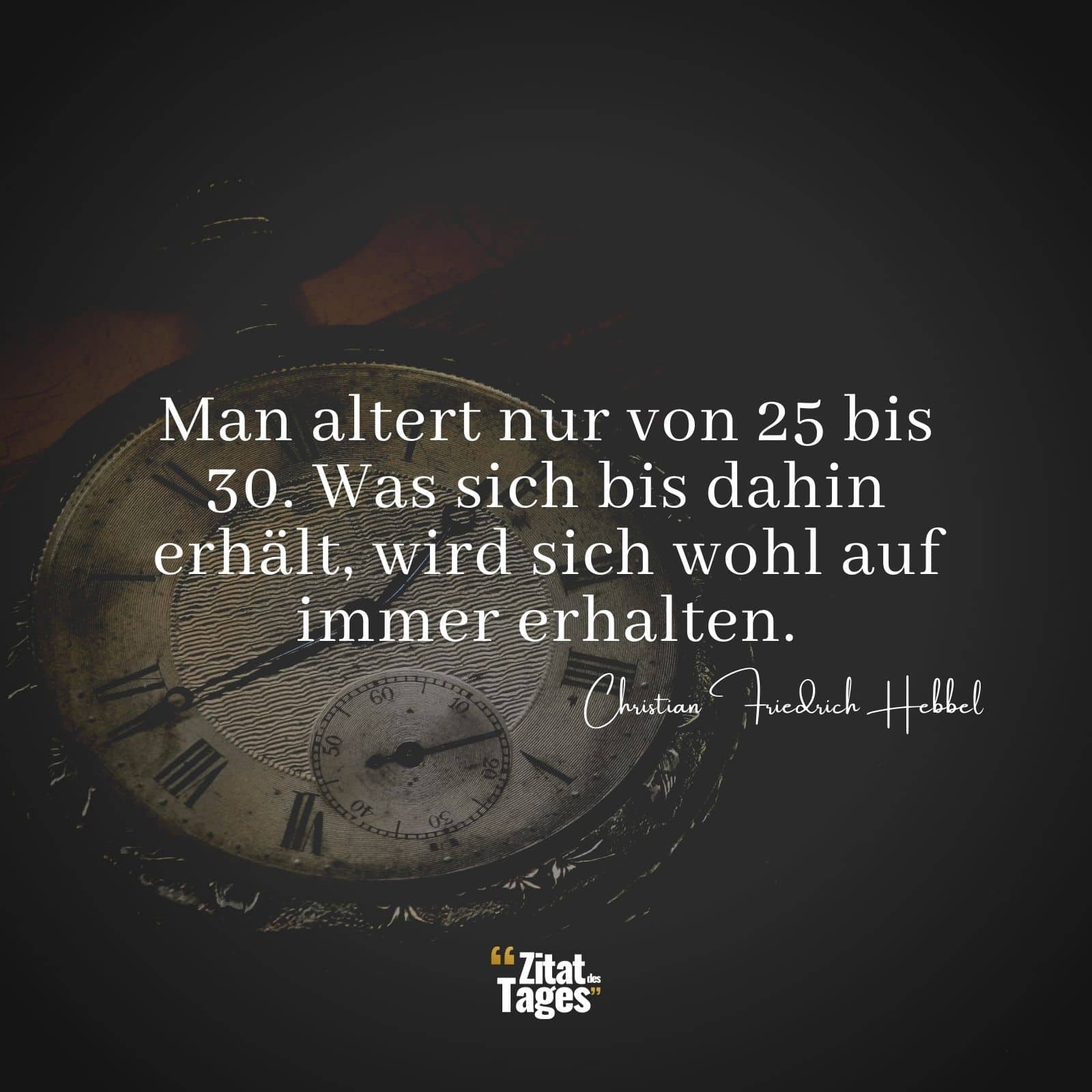 Man altert nur von 25 bis 30. Was sich bis dahin erhält, wird sich wohl auf immer erhalten. - Christian Friedrich Hebbel