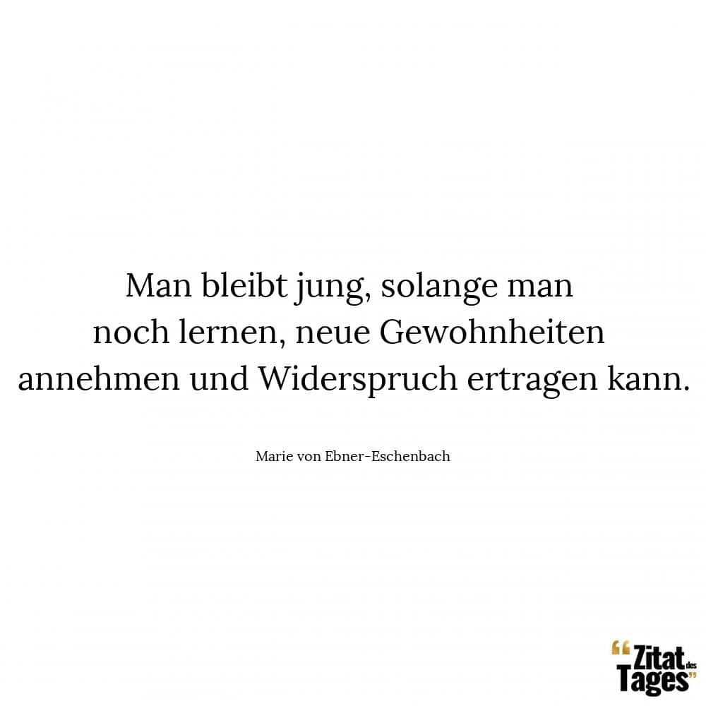 Man bleibt jung, solange man noch lernen, neue Gewohnheiten annehmen und Widerspruch ertragen kann. - Marie von Ebner-Eschenbach