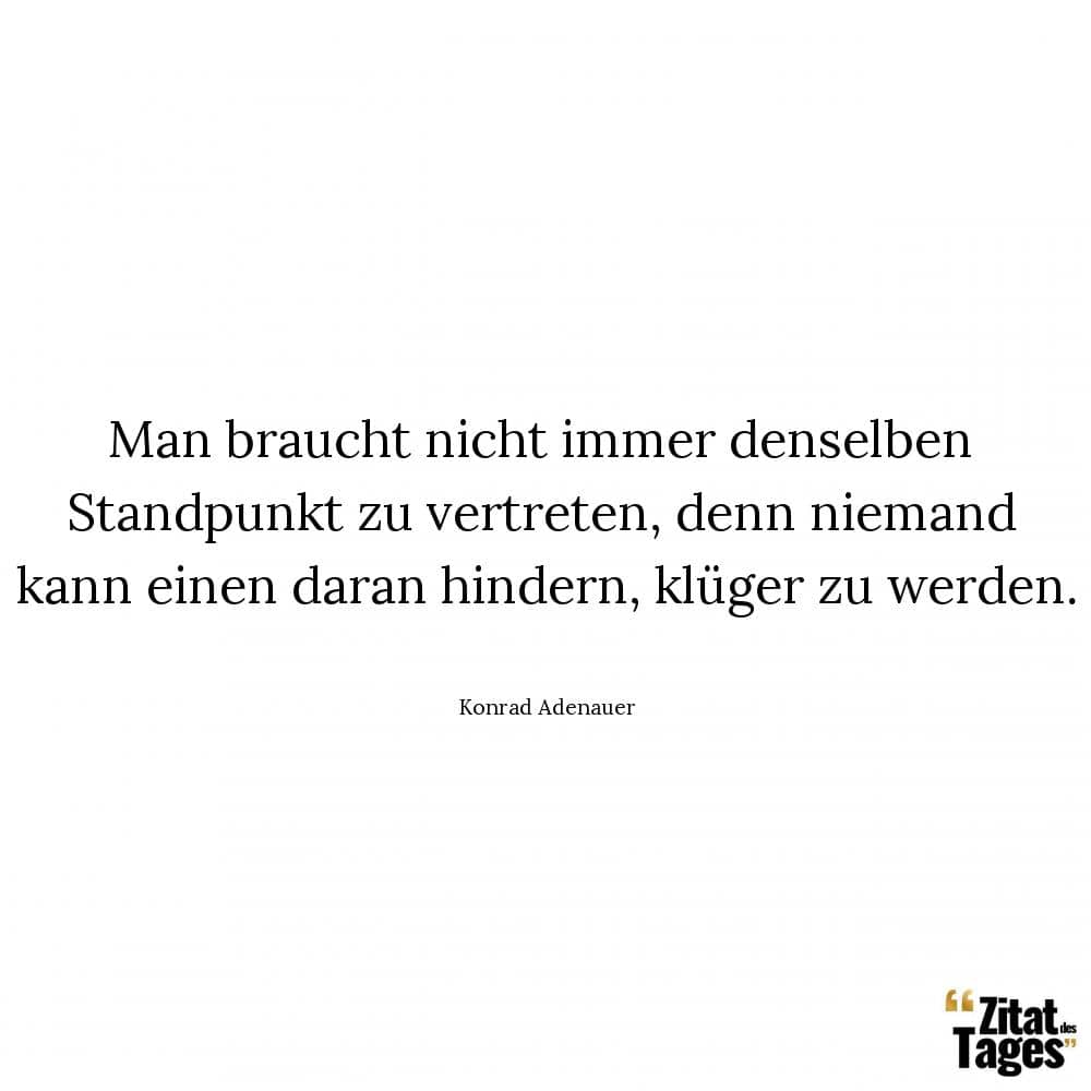 Man braucht nicht immer denselben Standpunkt zu vertreten, denn niemand kann einen daran hindern, klüger zu werden. - Konrad Adenauer