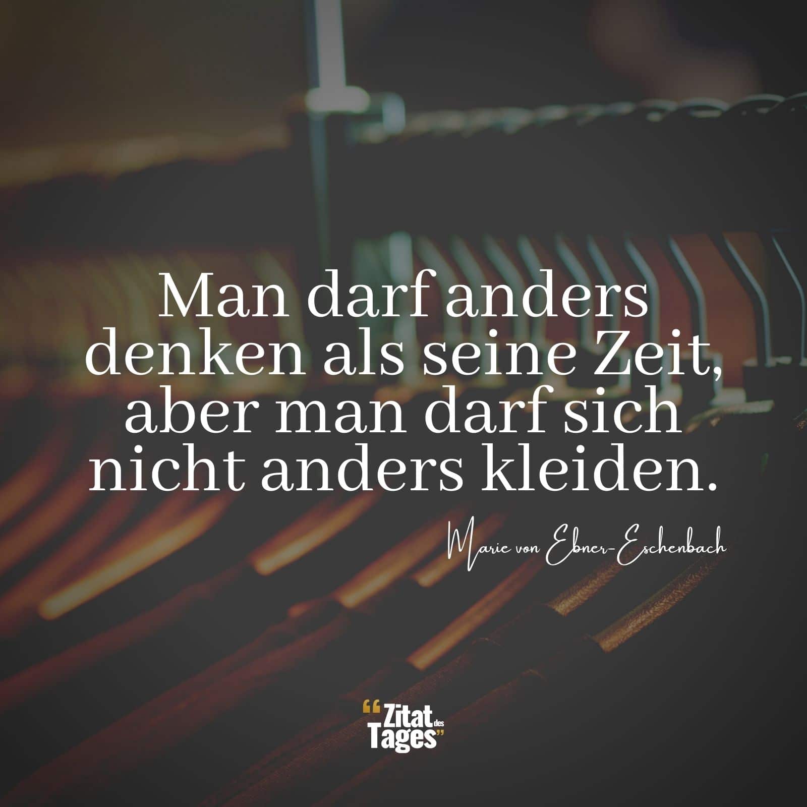 Man darf anders denken als seine Zeit, aber man darf sich nicht anders kleiden. - Marie von Ebner-Eschenbach