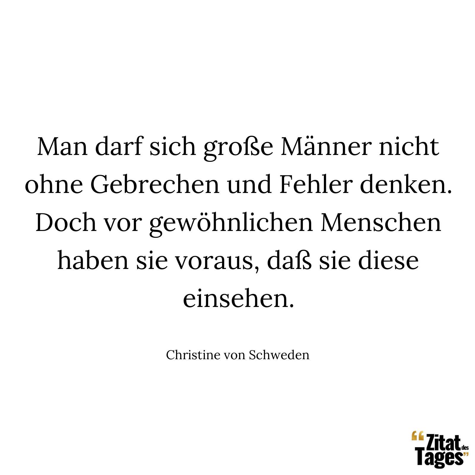 Man darf sich große Männer nicht ohne Gebrechen und Fehler denken. Doch vor gewöhnlichen Menschen haben sie voraus, daß sie diese einsehen. - Christine von Schweden