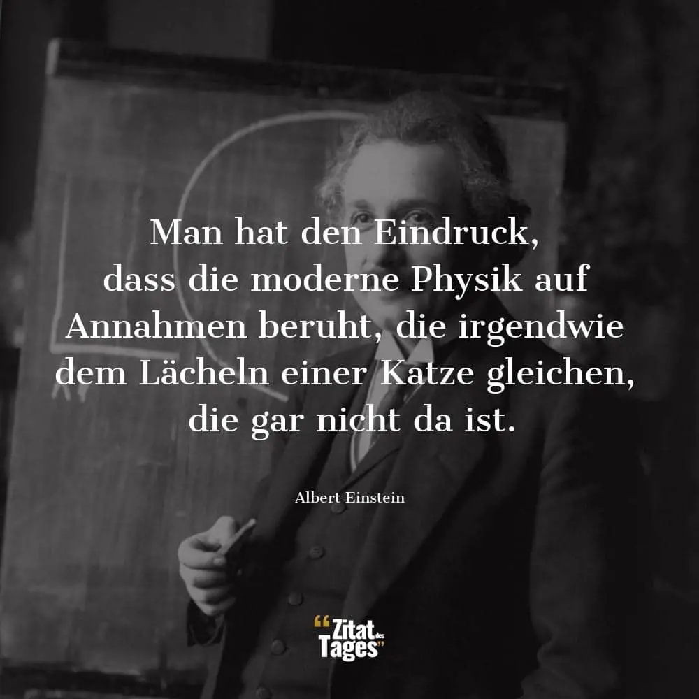 Man hat den Eindruck, dass die moderne Physik auf Annahmen beruht, die irgendwie dem Lächeln einer Katze gleichen, die gar nicht da ist. - Albert Einstein