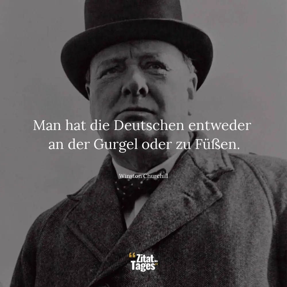 Man hat die Deutschen entweder an der Gurgel oder zu Füßen. - Winston Churchill
