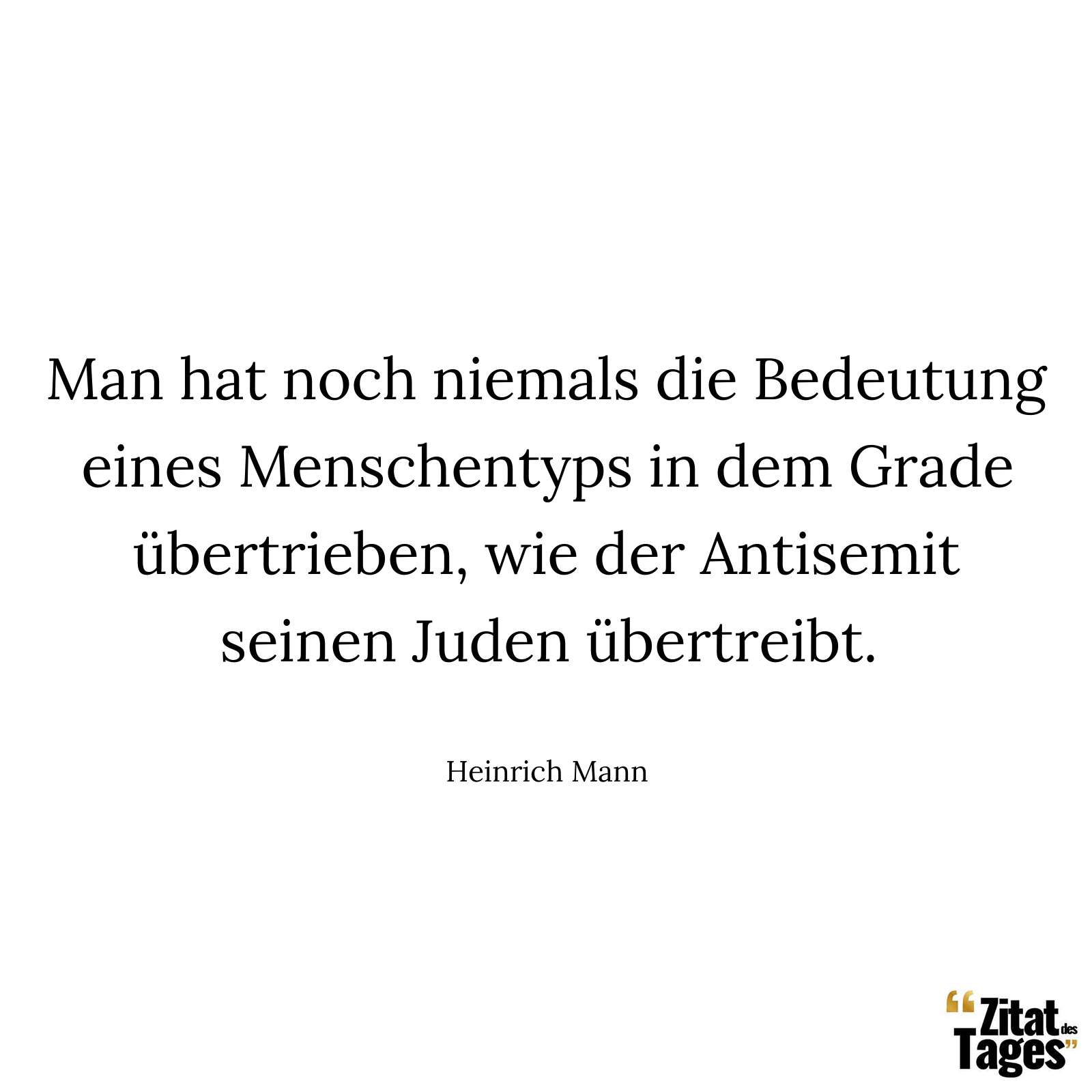 Man hat noch niemals die Bedeutung eines Menschentyps in dem Grade übertrieben, wie der Antisemit seinen Juden übertreibt. - Heinrich Mann