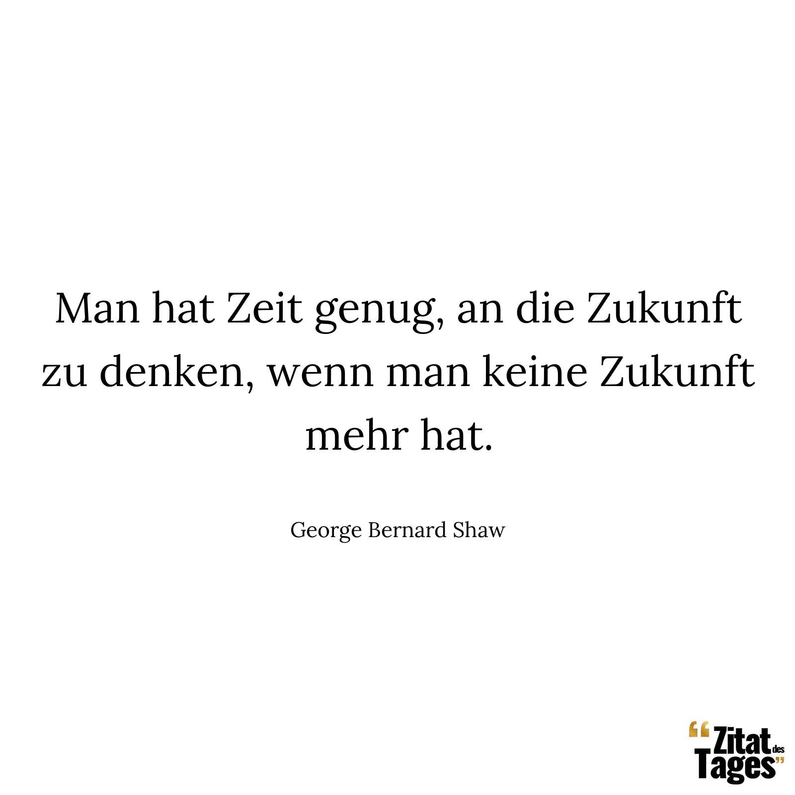 Man hat Zeit genug, an die Zukunft zu denken, wenn man keine Zukunft mehr hat. - George Bernard Shaw