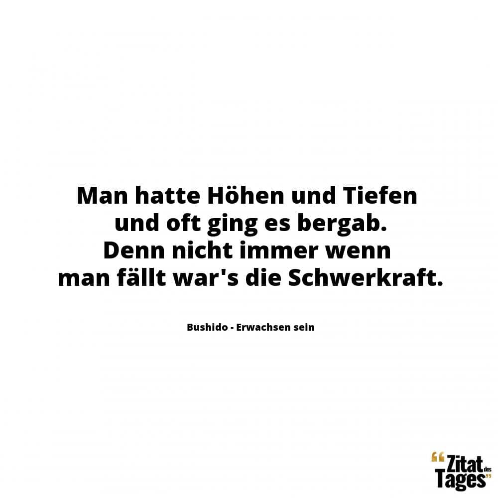 Man hatte Höhen und Tiefen und oft ging es bergab. Denn nicht immer wenn man fällt war's die Schwerkraft. - Bushido