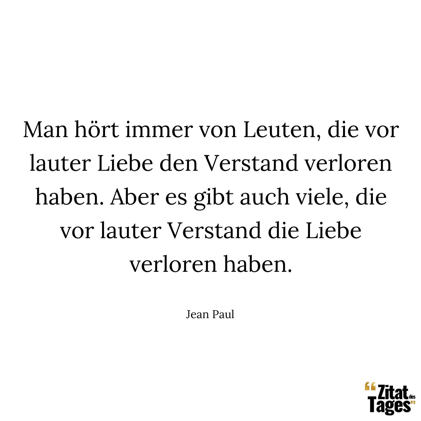 Man hört immer von Leuten, die vor lauter Liebe den Verstand verloren haben. Aber es gibt auch viele, die vor lauter Verstand die Liebe verloren haben. - Jean Paul