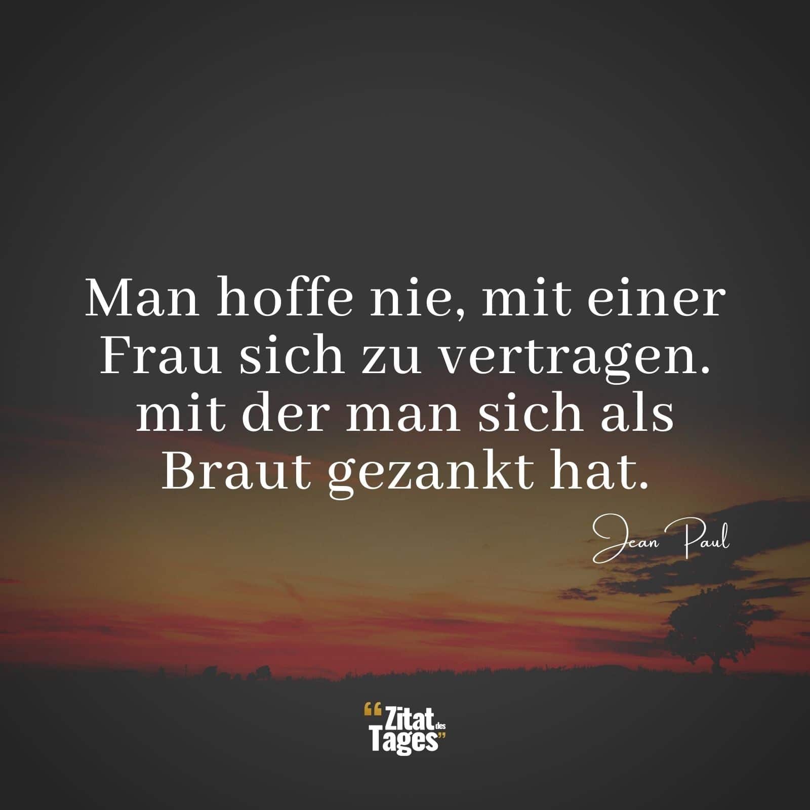 Man hoffe nie, mit einer Frau sich zu vertragen. mit der man sich als Braut gezankt hat. - Jean Paul