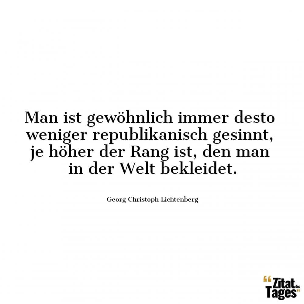 Man ist gewöhnlich immer desto weniger republikanisch gesinnt, je höher der Rang ist, den man in der Welt bekleidet. - Georg Christoph Lichtenberg