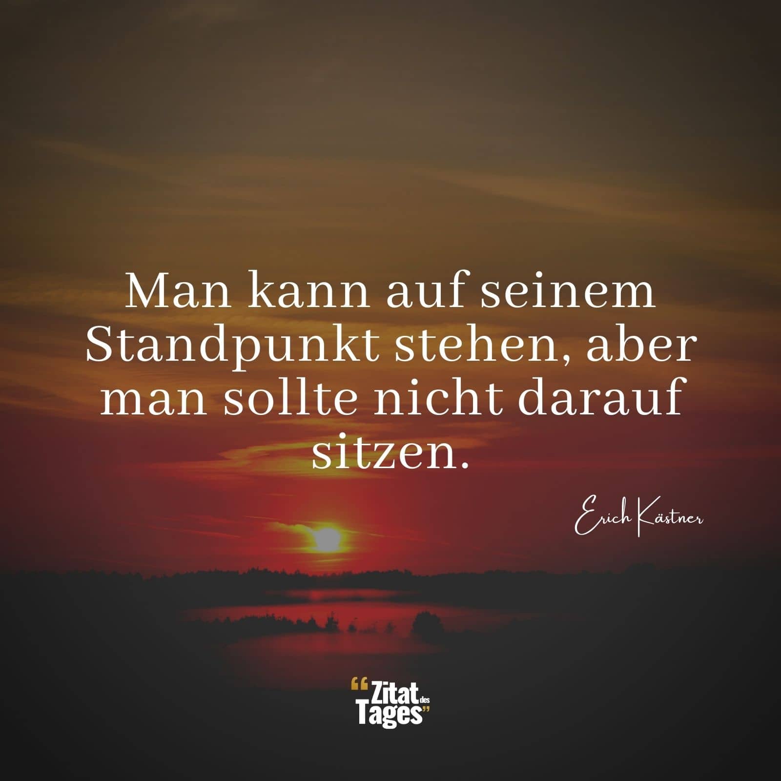 Man kann auf seinem Standpunkt stehen, aber man sollte nicht darauf sitzen. - Erich Kästner