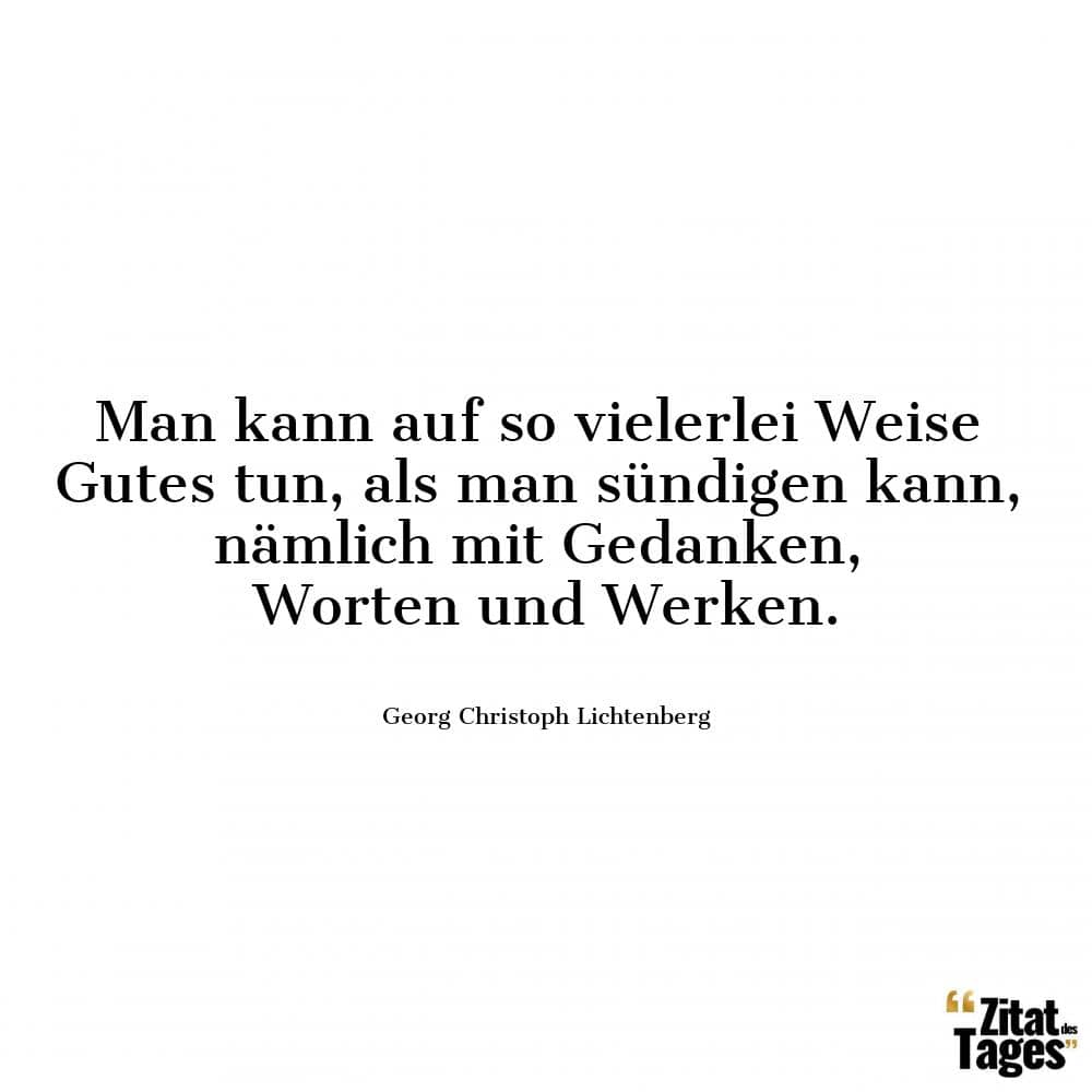 Man kann auf so vielerlei Weise Gutes tun, als man sündigen kann, nämlich mit Gedanken, Worten und Werken. - Georg Christoph Lichtenberg