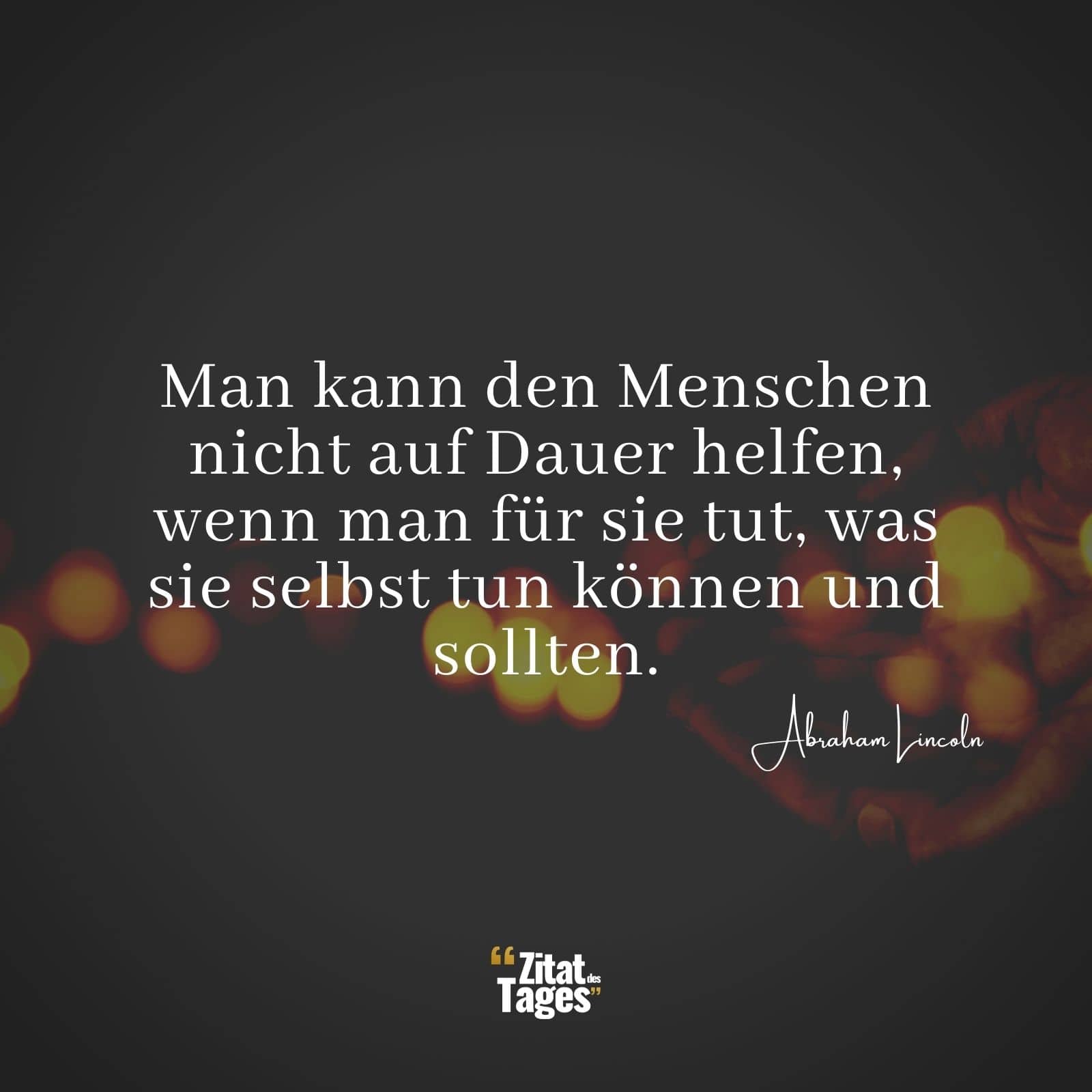 Man kann den Menschen nicht auf Dauer helfen, wenn man für sie tut, was sie selbst tun können und sollten. - Abraham Lincoln